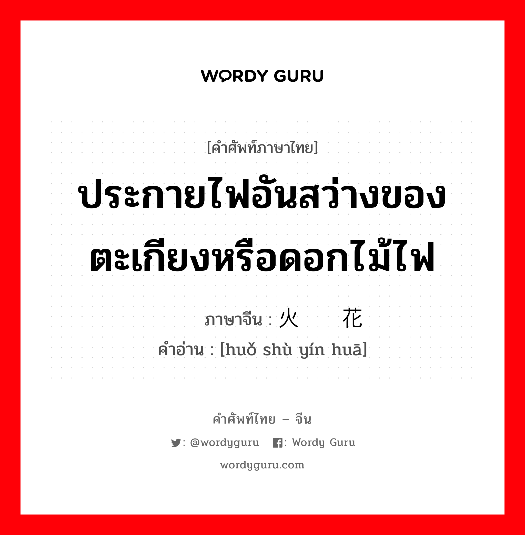 ประกายไฟอันสว่างของตะเกียงหรือดอกไม้ไฟ ภาษาจีนคืออะไร, คำศัพท์ภาษาไทย - จีน ประกายไฟอันสว่างของตะเกียงหรือดอกไม้ไฟ ภาษาจีน 火树银花 คำอ่าน [huǒ shù yín huā]