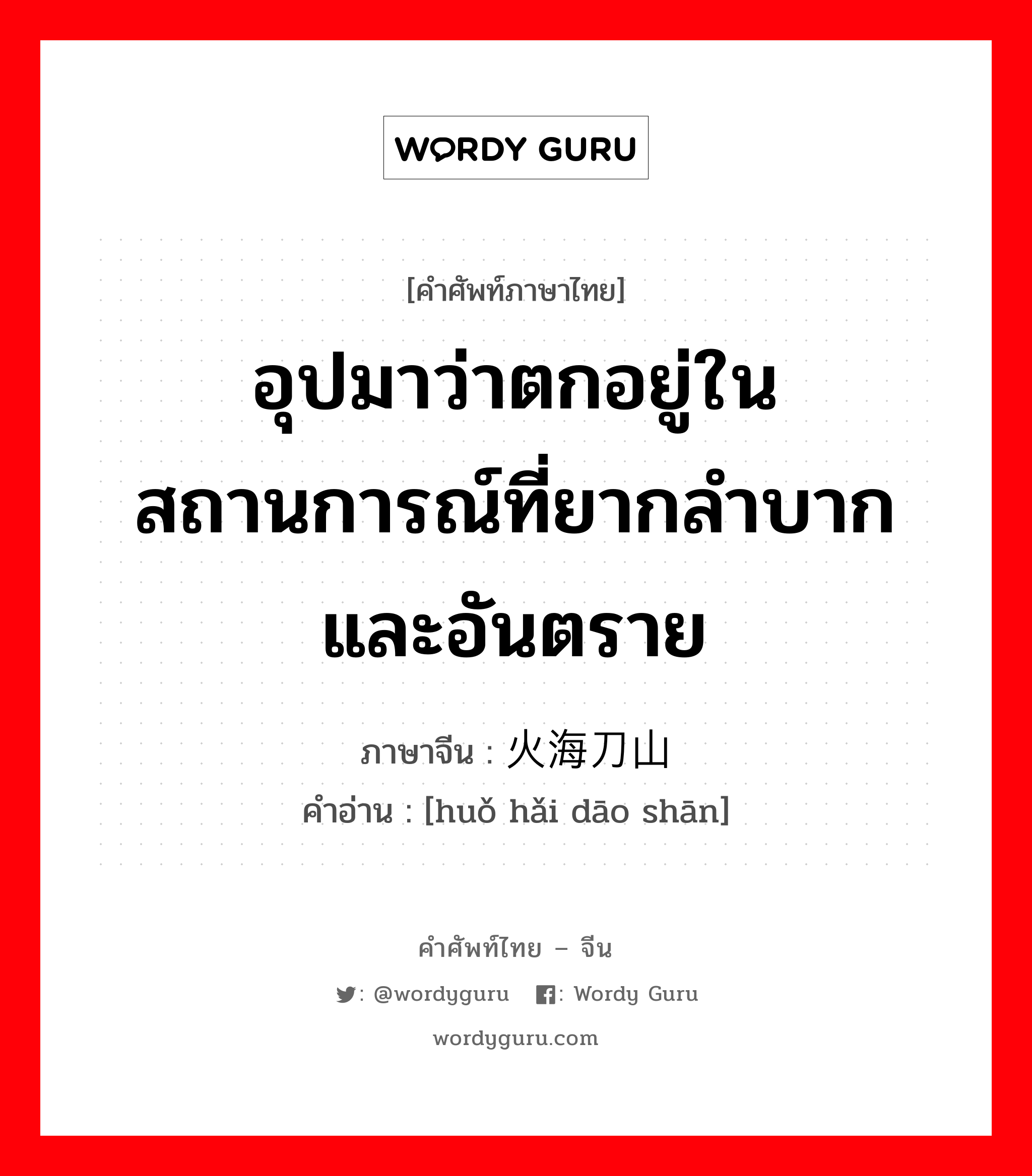 อุปมาว่าตกอยู่ในสถานการณ์ที่ยากลำบาก และอันตราย ภาษาจีนคืออะไร, คำศัพท์ภาษาไทย - จีน อุปมาว่าตกอยู่ในสถานการณ์ที่ยากลำบาก และอันตราย ภาษาจีน 火海刀山 คำอ่าน [huǒ hǎi dāo shān]