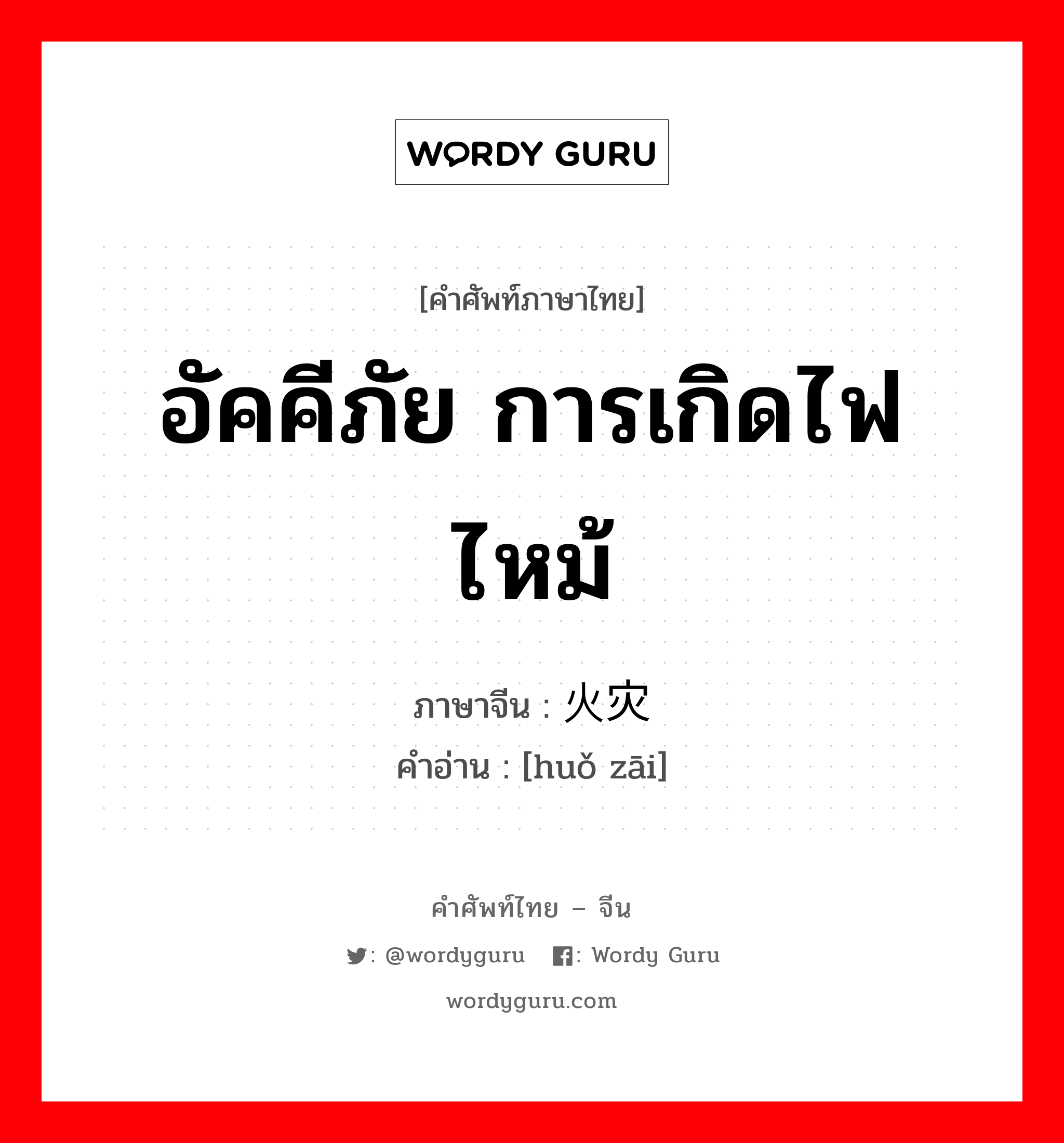 อัคคีภัย การเกิดไฟไหม้ ภาษาจีนคืออะไร, คำศัพท์ภาษาไทย - จีน อัคคีภัย การเกิดไฟไหม้ ภาษาจีน 火灾 คำอ่าน [huǒ zāi]