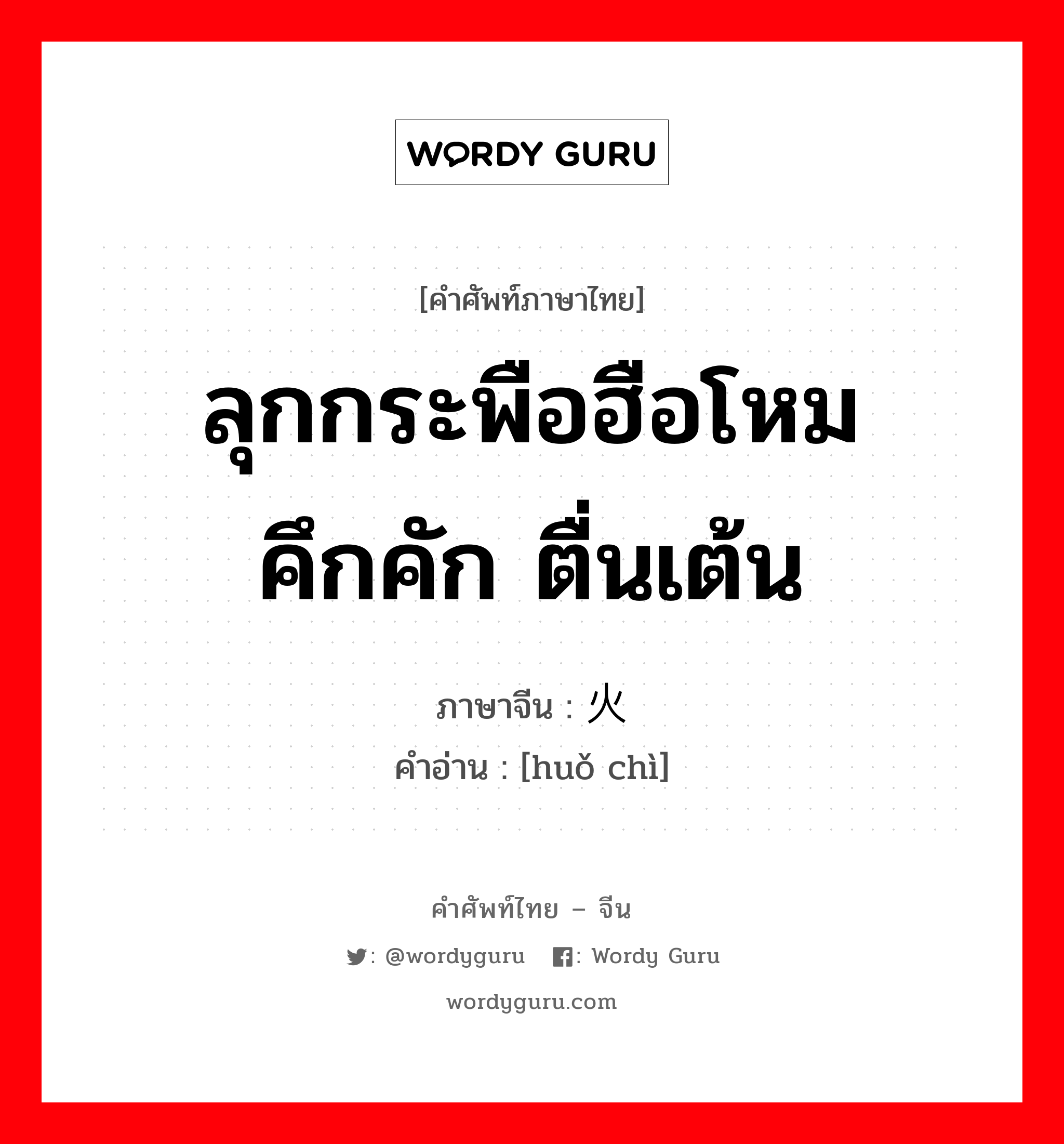 ลุกกระพือฮือโหม คึกคัก ตื่นเต้น ภาษาจีนคืออะไร, คำศัพท์ภาษาไทย - จีน ลุกกระพือฮือโหม คึกคัก ตื่นเต้น ภาษาจีน 火炽 คำอ่าน [huǒ chì]