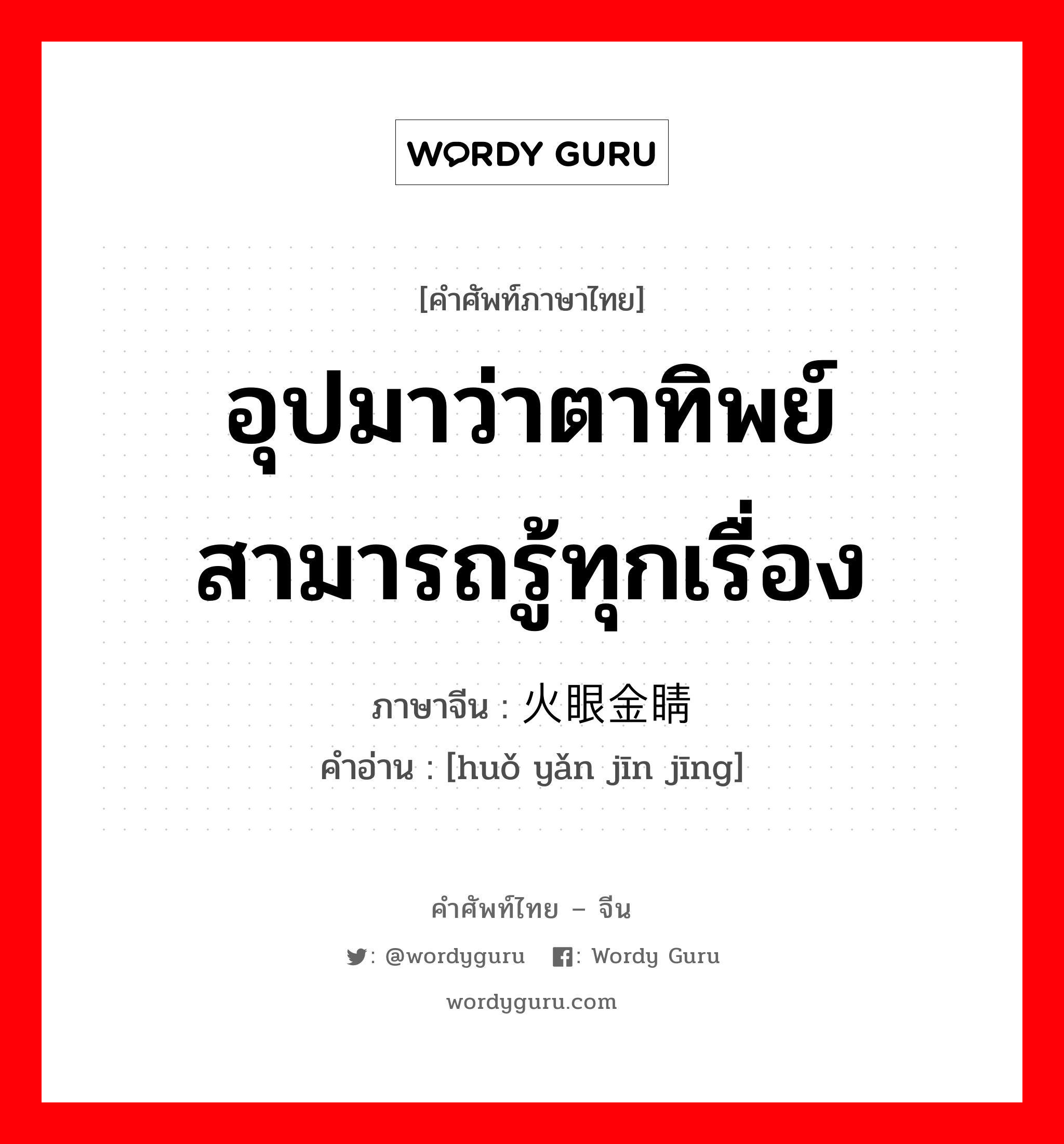 อุปมาว่าตาทิพย์ สามารถรู้ทุกเรื่อง ภาษาจีนคืออะไร, คำศัพท์ภาษาไทย - จีน อุปมาว่าตาทิพย์ สามารถรู้ทุกเรื่อง ภาษาจีน 火眼金睛 คำอ่าน [huǒ yǎn jīn jīng]