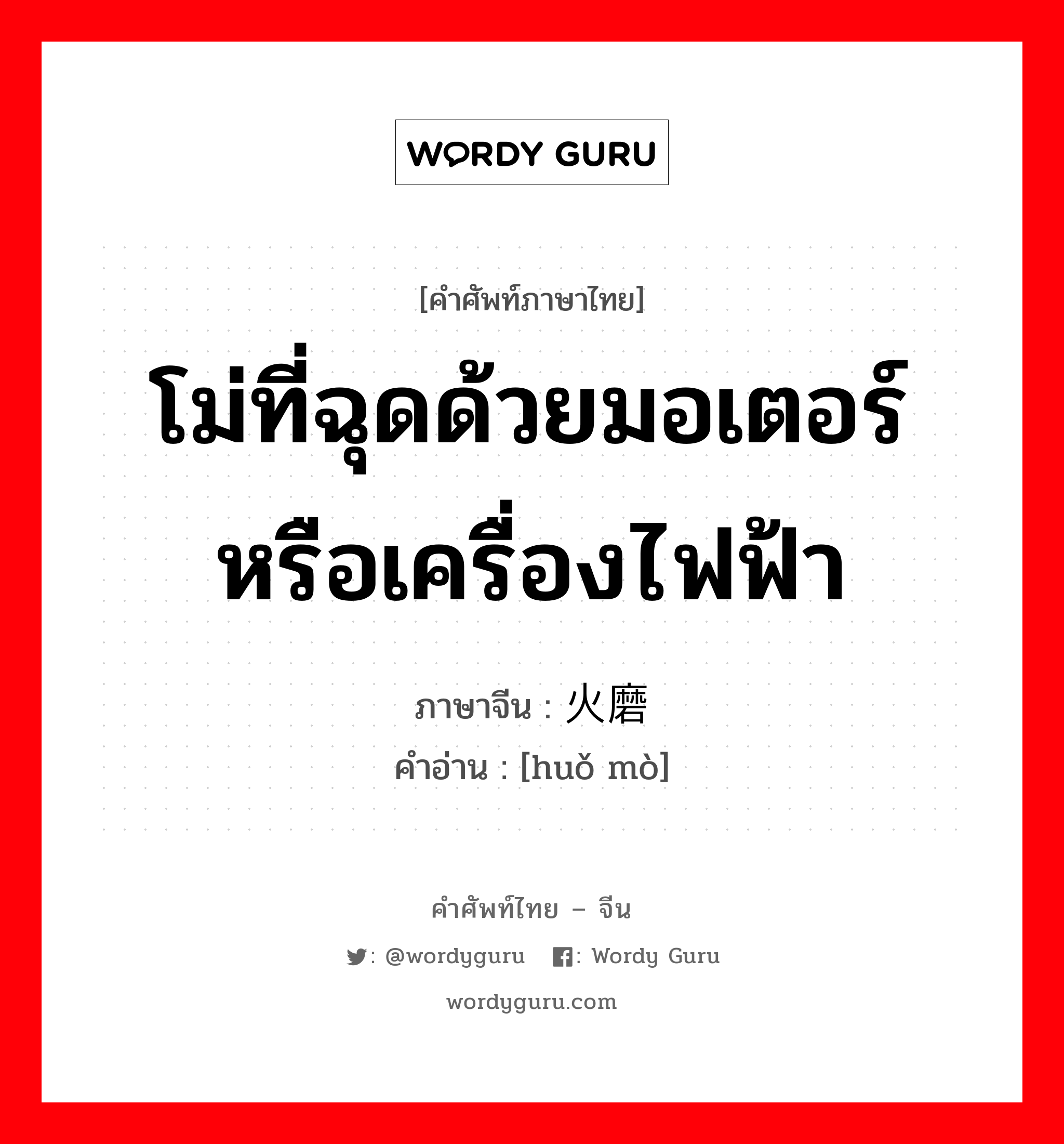 โม่ที่ฉุดด้วยมอเตอร์หรือเครื่องไฟฟ้า ภาษาจีนคืออะไร, คำศัพท์ภาษาไทย - จีน โม่ที่ฉุดด้วยมอเตอร์หรือเครื่องไฟฟ้า ภาษาจีน 火磨 คำอ่าน [huǒ mò]