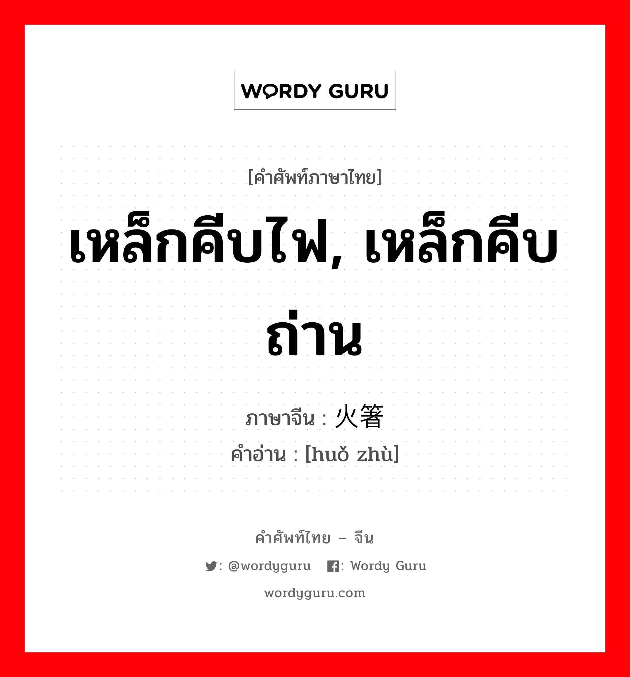 เหล็กคีบไฟ, เหล็กคีบถ่าน ภาษาจีนคืออะไร, คำศัพท์ภาษาไทย - จีน เหล็กคีบไฟ, เหล็กคีบถ่าน ภาษาจีน 火箸 คำอ่าน [huǒ zhù]