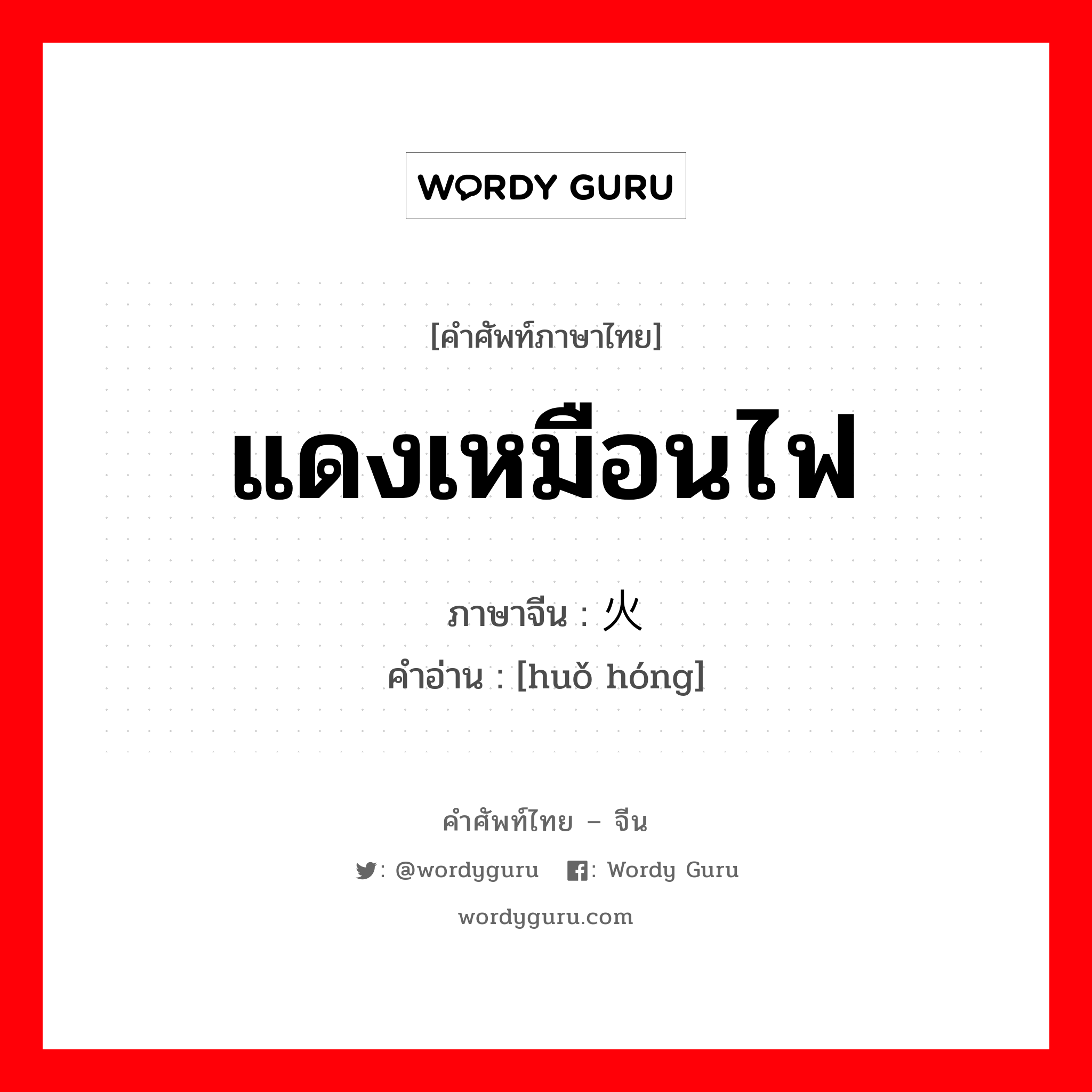 แดงเหมือนไฟ ภาษาจีนคืออะไร, คำศัพท์ภาษาไทย - จีน แดงเหมือนไฟ ภาษาจีน 火红 คำอ่าน [huǒ hóng]