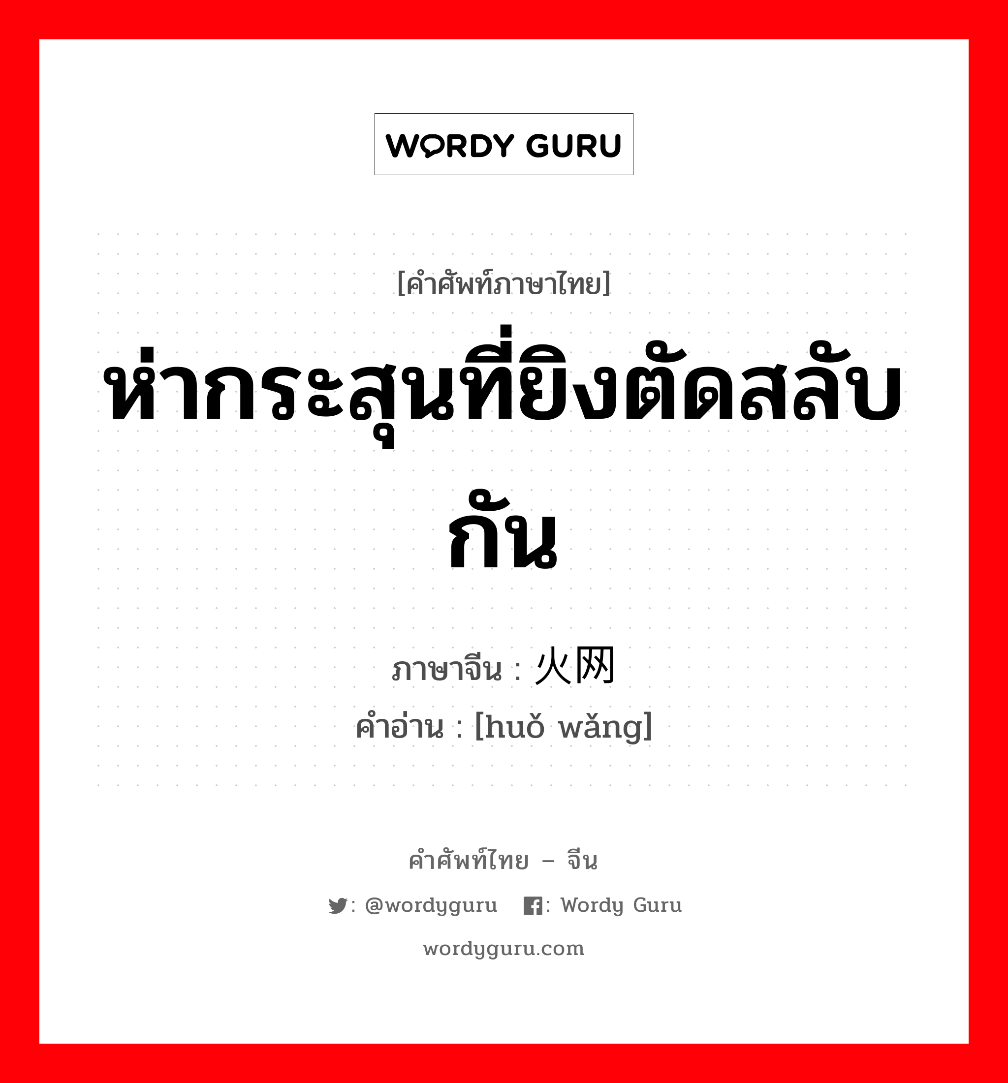 ห่ากระสุนที่ยิงตัดสลับกัน ภาษาจีนคืออะไร, คำศัพท์ภาษาไทย - จีน ห่ากระสุนที่ยิงตัดสลับกัน ภาษาจีน 火网 คำอ่าน [huǒ wǎng]