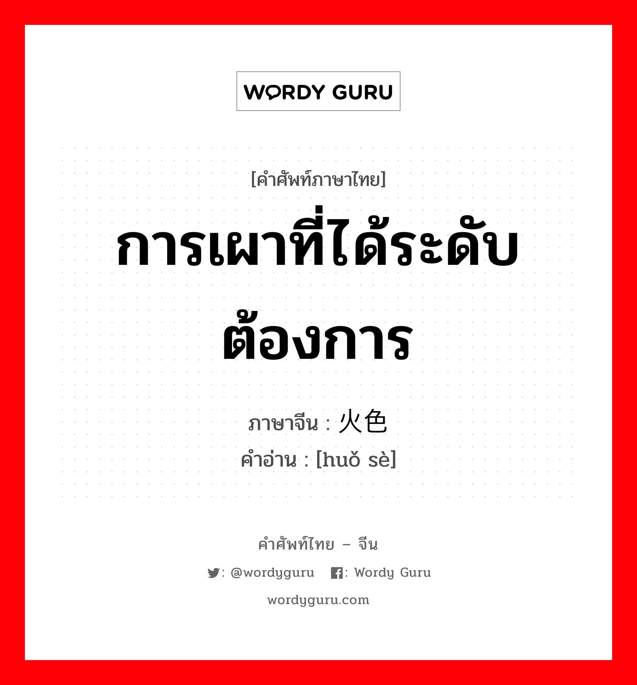 การเผาที่ได้ระดับต้องการ ภาษาจีนคืออะไร, คำศัพท์ภาษาไทย - จีน การเผาที่ได้ระดับต้องการ ภาษาจีน 火色 คำอ่าน [huǒ sè]