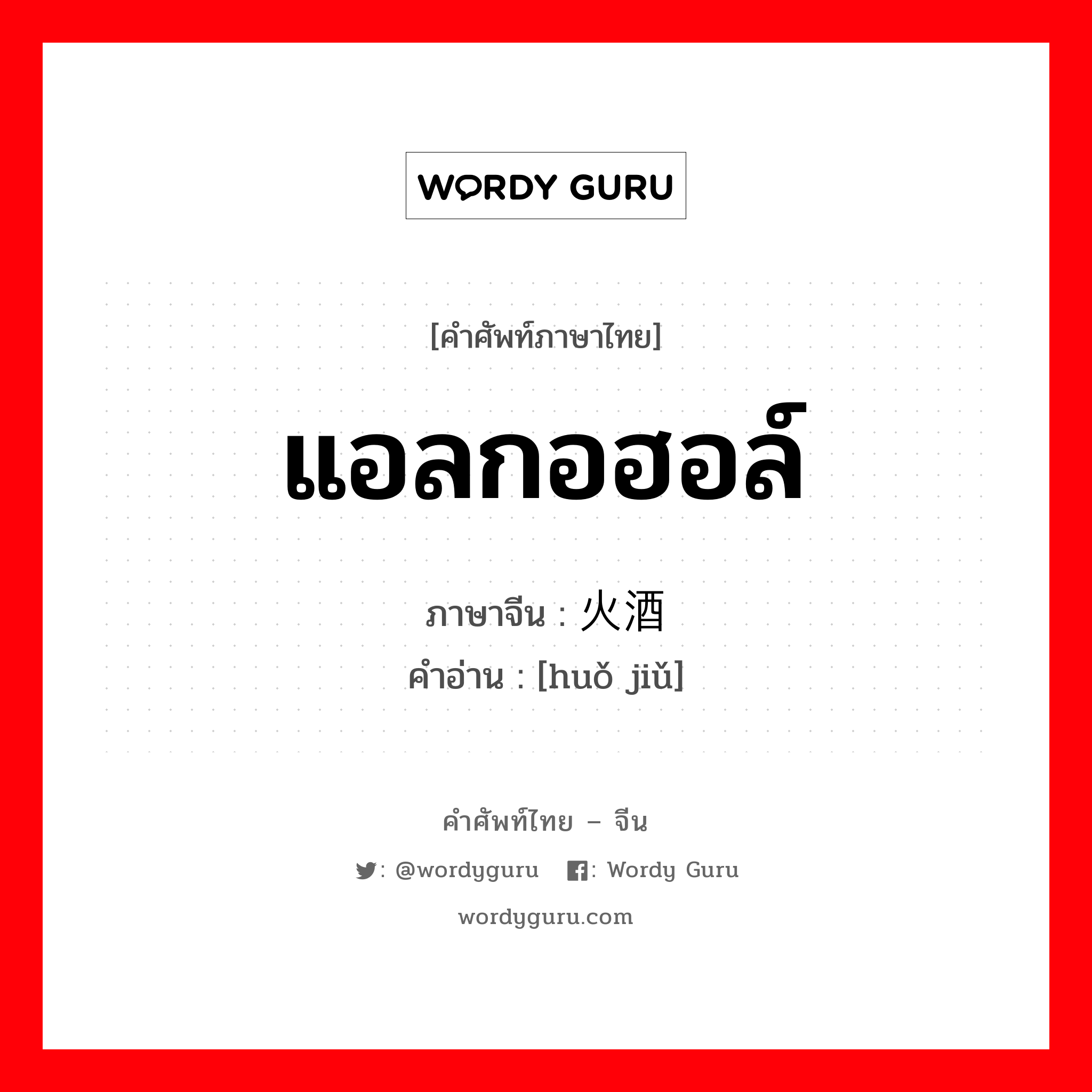 แอลกอฮอล์ ภาษาจีนคืออะไร, คำศัพท์ภาษาไทย - จีน แอลกอฮอล์ ภาษาจีน 火酒 คำอ่าน [huǒ jiǔ]