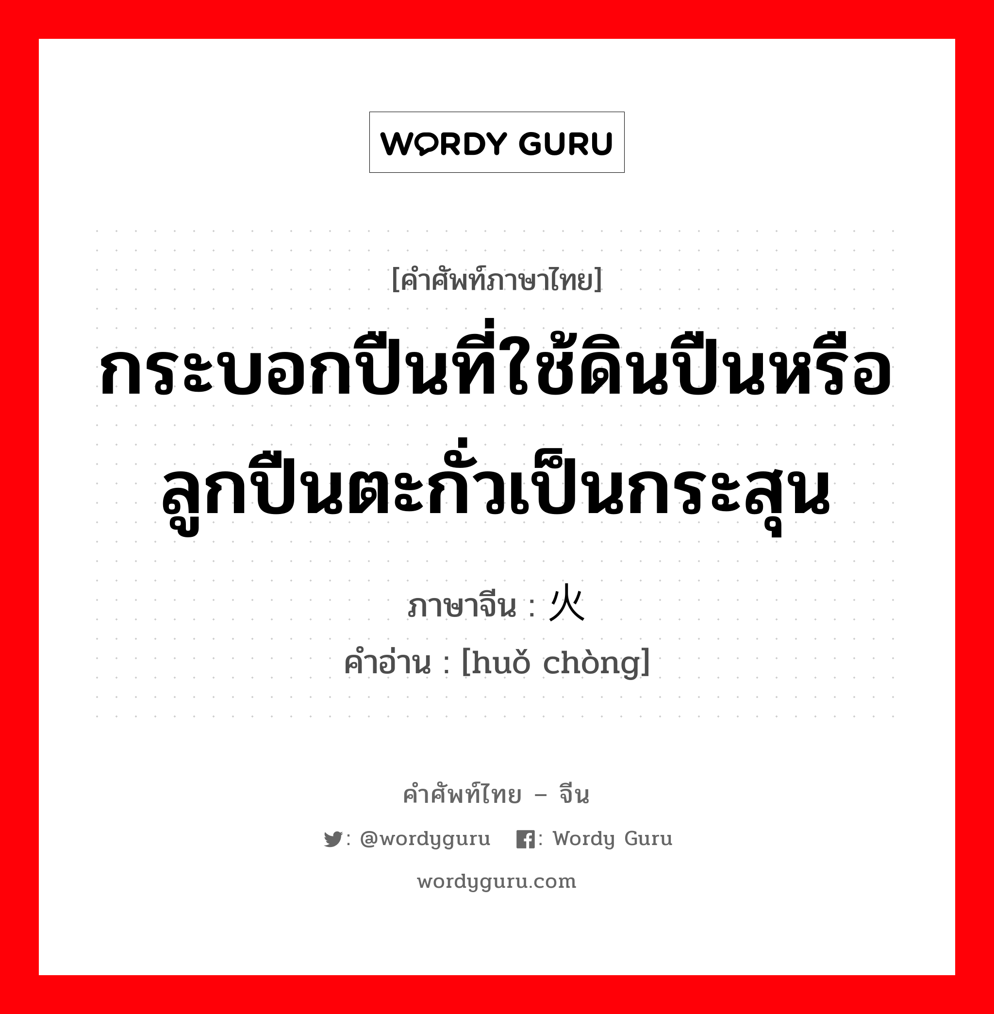 กระบอกปืนที่ใช้ดินปืนหรือลูกปืนตะกั่วเป็นกระสุน ภาษาจีนคืออะไร, คำศัพท์ภาษาไทย - จีน กระบอกปืนที่ใช้ดินปืนหรือลูกปืนตะกั่วเป็นกระสุน ภาษาจีน 火铳 คำอ่าน [huǒ chòng]