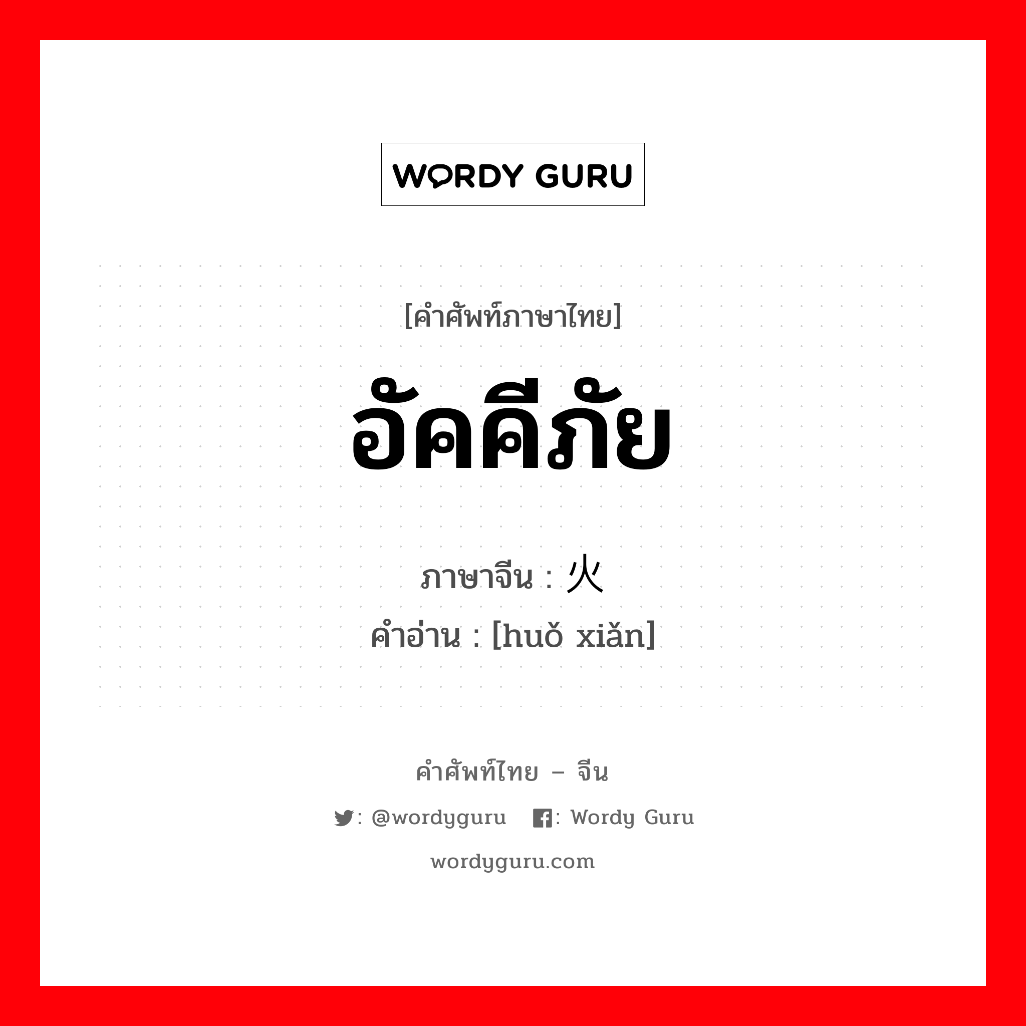 อัคคีภัย ภาษาจีนคืออะไร, คำศัพท์ภาษาไทย - จีน อัคคีภัย ภาษาจีน 火险 คำอ่าน [huǒ xiǎn]