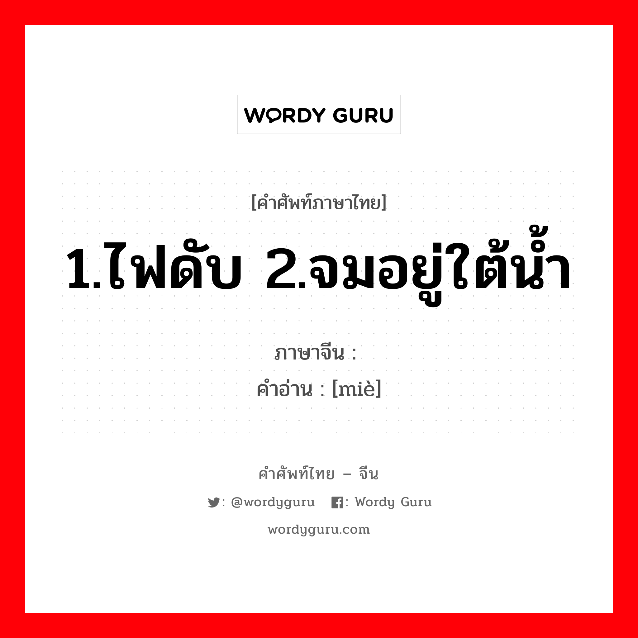 1.ไฟดับ 2.จมอยู่ใต้น้ำ ภาษาจีนคืออะไร, คำศัพท์ภาษาไทย - จีน 1.ไฟดับ 2.จมอยู่ใต้น้ำ ภาษาจีน 灭 คำอ่าน [miè]