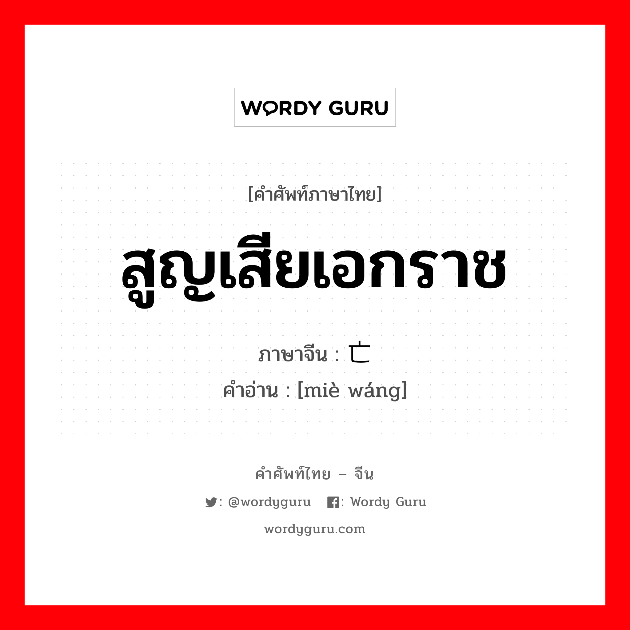 สูญเสียเอกราช ภาษาจีนคืออะไร, คำศัพท์ภาษาไทย - จีน สูญเสียเอกราช ภาษาจีน 灭亡 คำอ่าน [miè wáng]