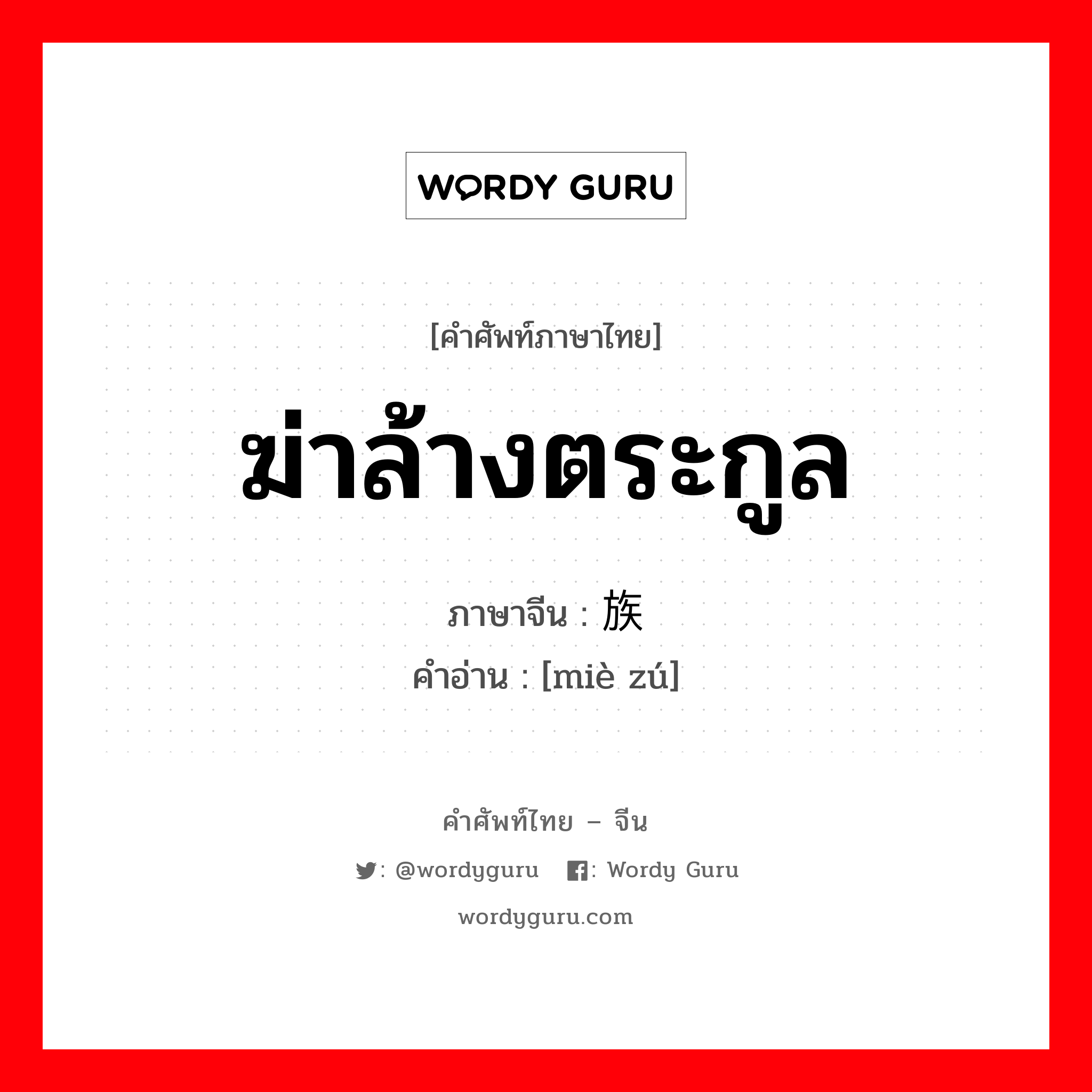 ฆ่าล้างตระกูล ภาษาจีนคืออะไร, คำศัพท์ภาษาไทย - จีน ฆ่าล้างตระกูล ภาษาจีน 灭族 คำอ่าน [miè zú]