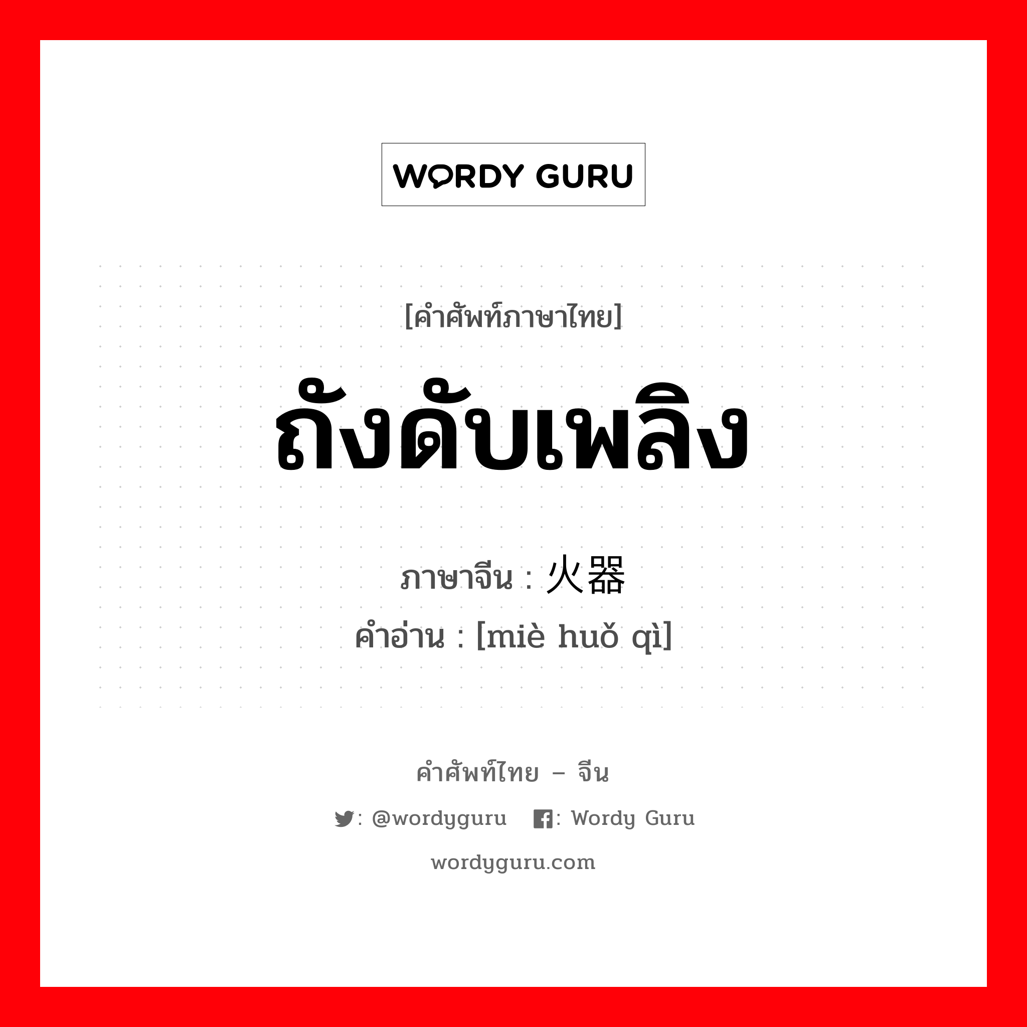 ถังดับเพลิง ภาษาจีนคืออะไร, คำศัพท์ภาษาไทย - จีน ถังดับเพลิง ภาษาจีน 灭火器 คำอ่าน [miè huǒ qì]