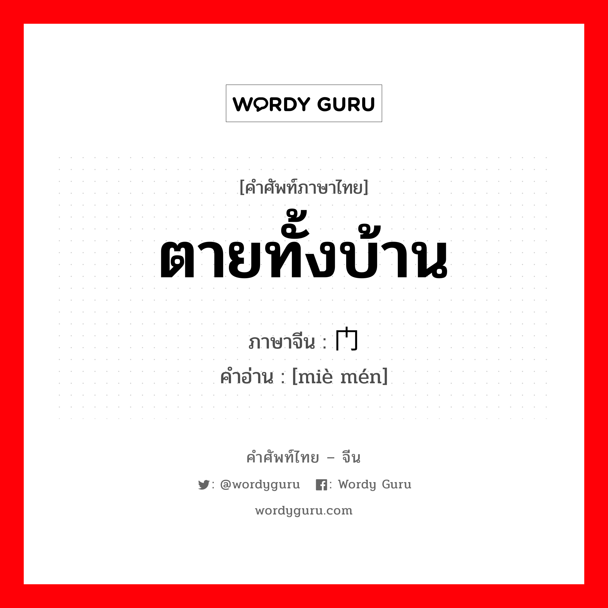 ตายทั้งบ้าน ภาษาจีนคืออะไร, คำศัพท์ภาษาไทย - จีน ตายทั้งบ้าน ภาษาจีน 灭门 คำอ่าน [miè mén]