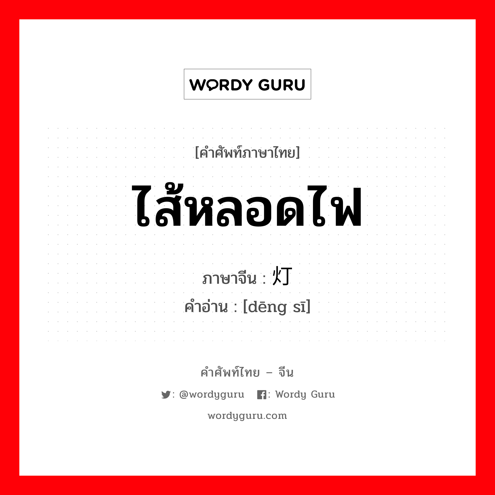 ไส้หลอดไฟ ภาษาจีนคืออะไร, คำศัพท์ภาษาไทย - จีน ไส้หลอดไฟ ภาษาจีน 灯丝 คำอ่าน [dēng sī]