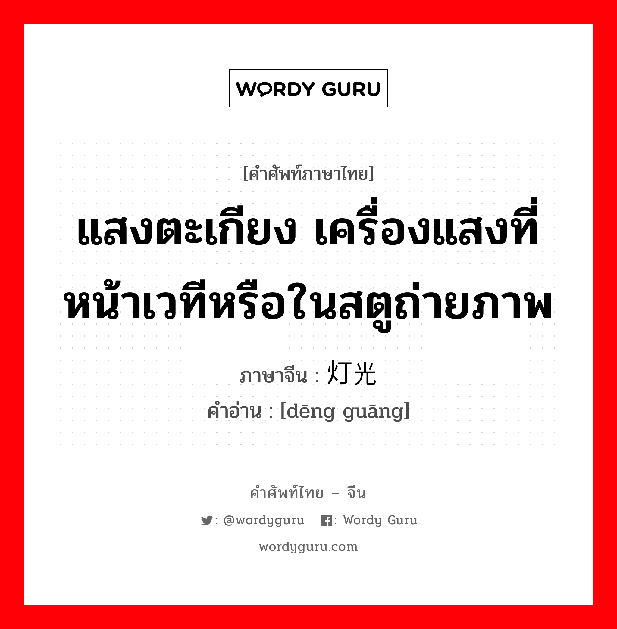 แสงตะเกียง เครื่องแสงที่หน้าเวทีหรือในสตูถ่ายภาพ ภาษาจีนคืออะไร, คำศัพท์ภาษาไทย - จีน แสงตะเกียง เครื่องแสงที่หน้าเวทีหรือในสตูถ่ายภาพ ภาษาจีน 灯光 คำอ่าน [dēng guāng]