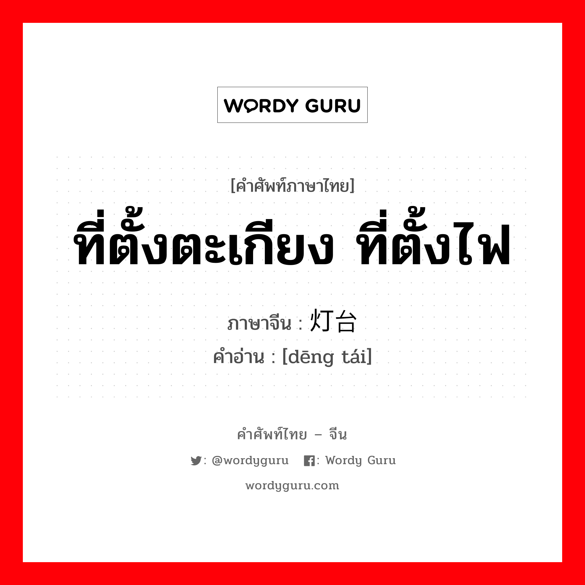 ที่ตั้งตะเกียง ที่ตั้งไฟ ภาษาจีนคืออะไร, คำศัพท์ภาษาไทย - จีน ที่ตั้งตะเกียง ที่ตั้งไฟ ภาษาจีน 灯台 คำอ่าน [dēng tái]