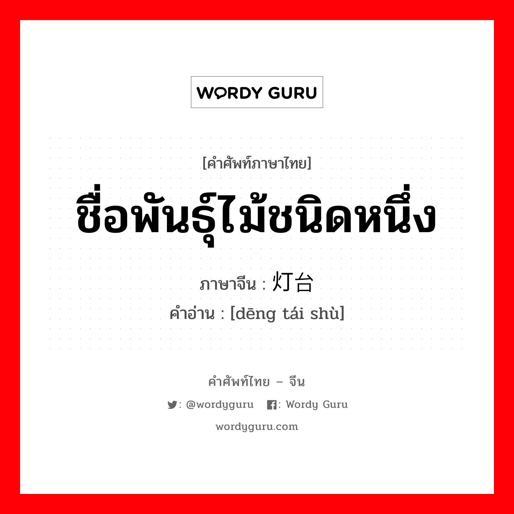 ชื่อพันธุ์ไม้ชนิดหนึ่ง ภาษาจีนคืออะไร, คำศัพท์ภาษาไทย - จีน ชื่อพันธุ์ไม้ชนิดหนึ่ง ภาษาจีน 灯台树 คำอ่าน [dēng tái shù]