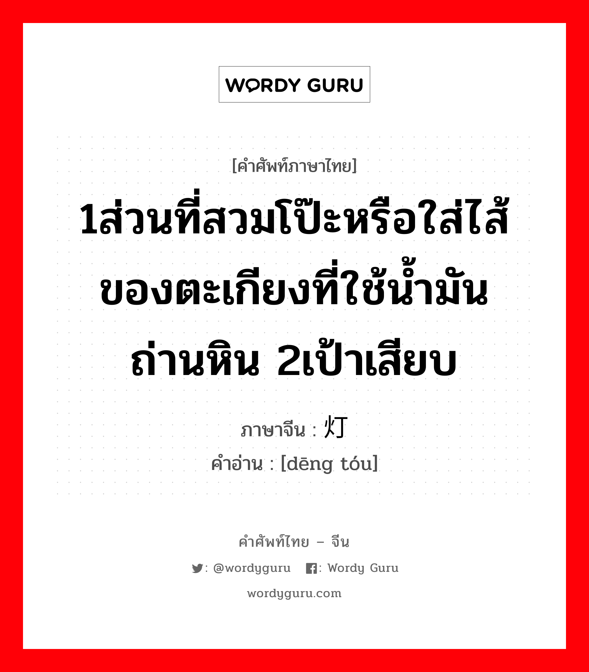 1ส่วนที่สวมโป๊ะหรือใส่ไส้ของตะเกียงที่ใช้น้ำมันถ่านหิน 2เป้าเสียบ ภาษาจีนคืออะไร, คำศัพท์ภาษาไทย - จีน 1ส่วนที่สวมโป๊ะหรือใส่ไส้ของตะเกียงที่ใช้น้ำมันถ่านหิน 2เป้าเสียบ ภาษาจีน 灯头 คำอ่าน [dēng tóu]