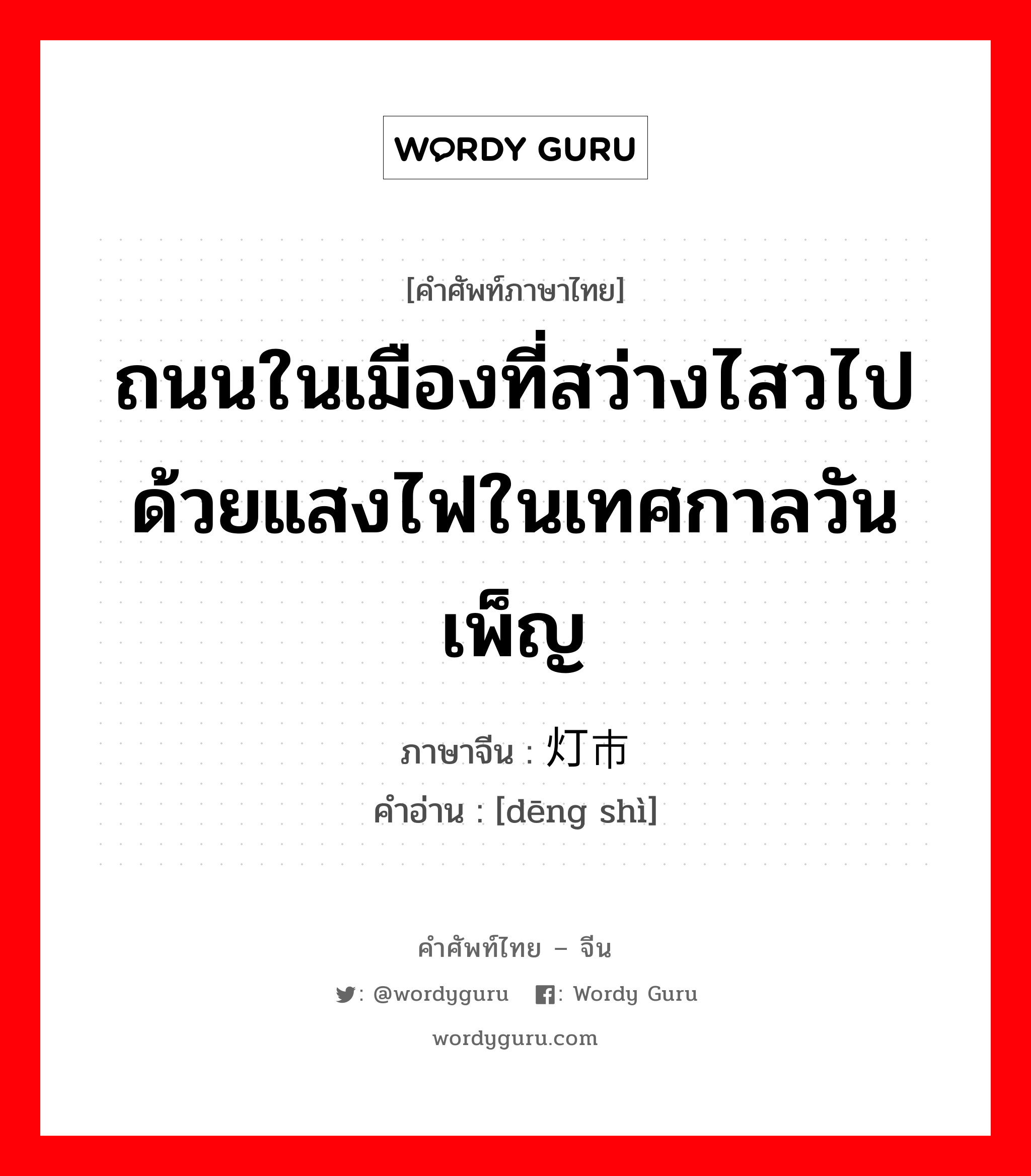 ถนนในเมืองที่สว่างไสวไปด้วยแสงไฟในเทศกาลวันเพ็ญ ภาษาจีนคืออะไร, คำศัพท์ภาษาไทย - จีน ถนนในเมืองที่สว่างไสวไปด้วยแสงไฟในเทศกาลวันเพ็ญ ภาษาจีน 灯市 คำอ่าน [dēng shì]