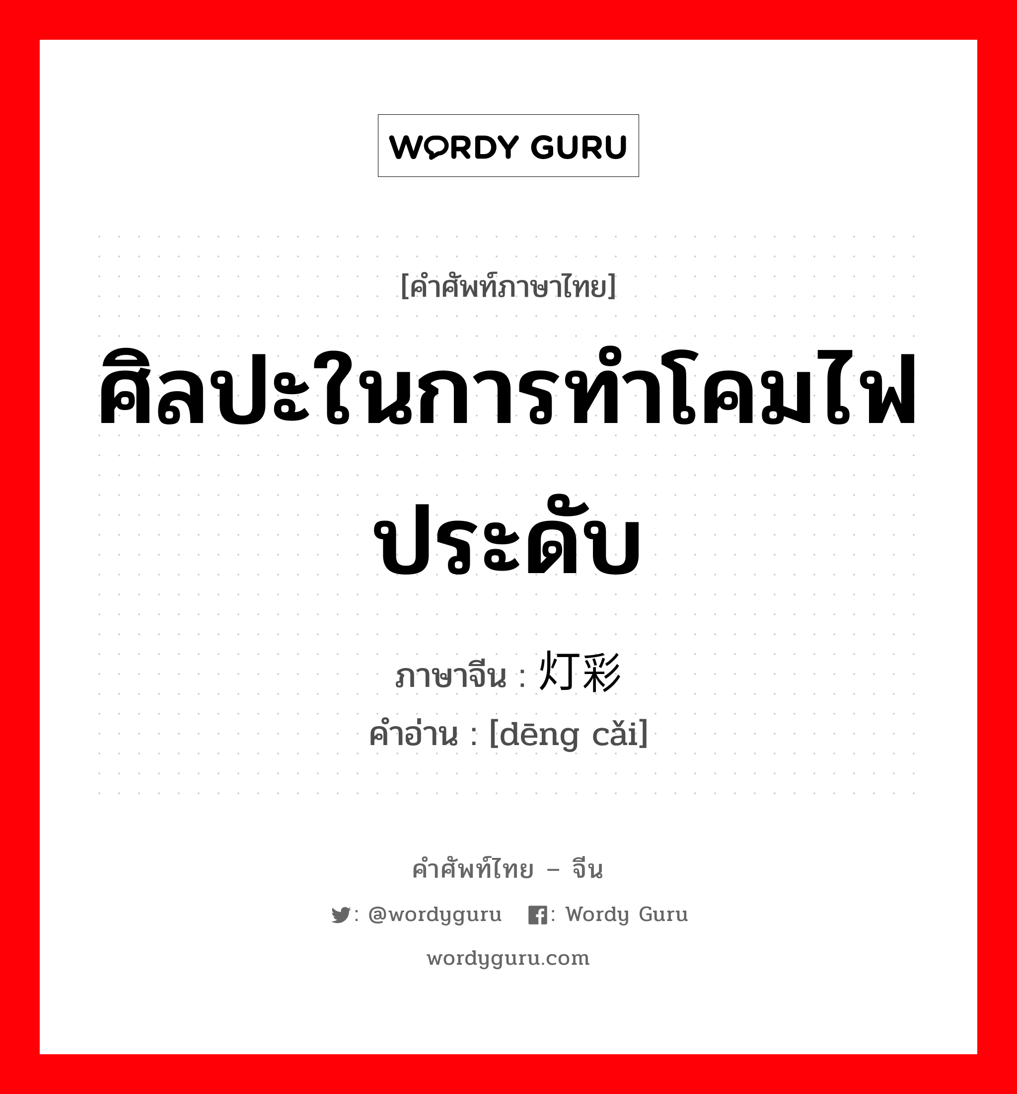 ศิลปะในการทำโคมไฟประดับ ภาษาจีนคืออะไร, คำศัพท์ภาษาไทย - จีน ศิลปะในการทำโคมไฟประดับ ภาษาจีน 灯彩 คำอ่าน [dēng cǎi]