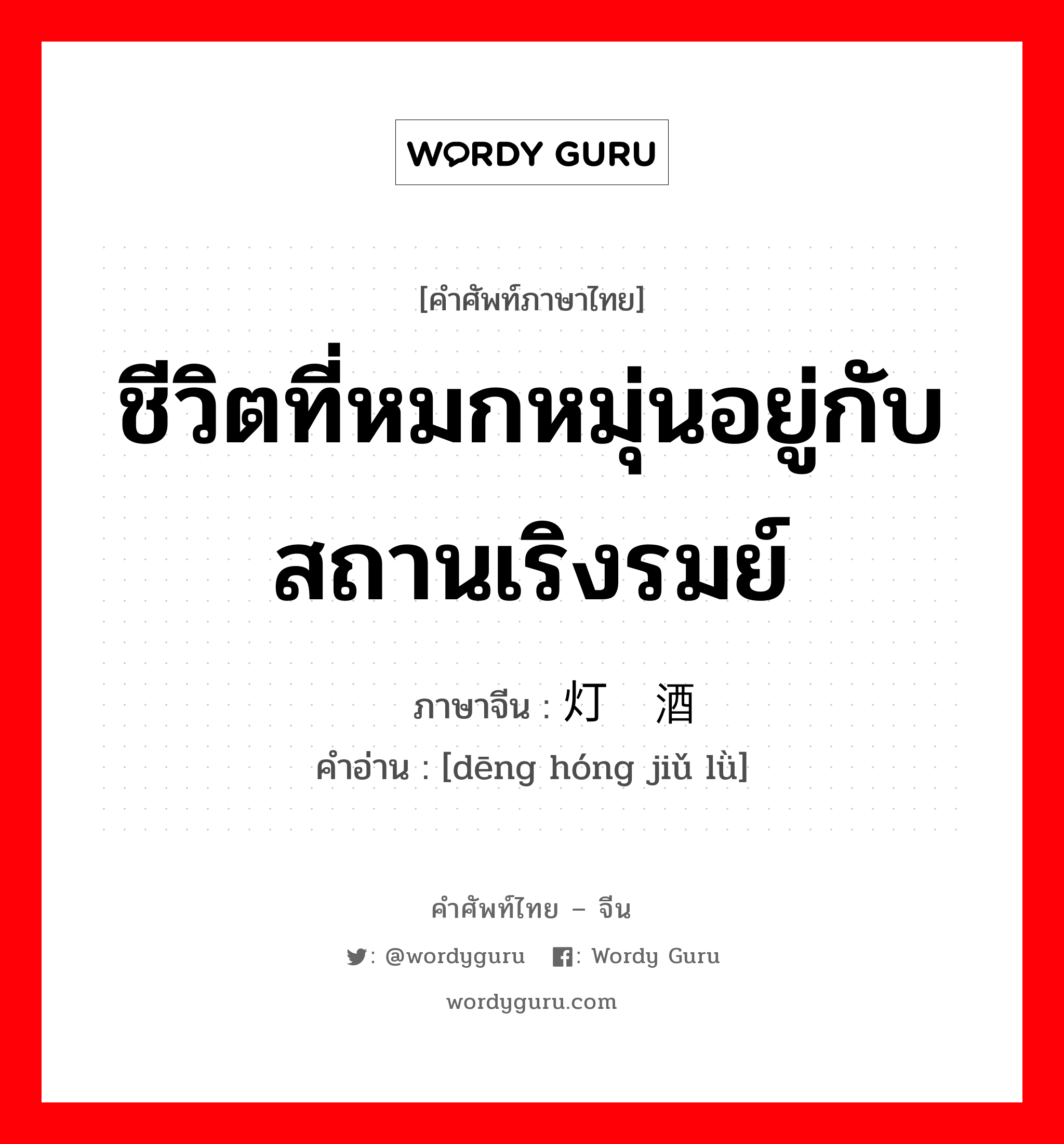 ชีวิตที่หมกหมุ่นอยู่กับสถานเริงรมย์ ภาษาจีนคืออะไร, คำศัพท์ภาษาไทย - จีน ชีวิตที่หมกหมุ่นอยู่กับสถานเริงรมย์ ภาษาจีน 灯红酒绿 คำอ่าน [dēng hóng jiǔ lǜ]