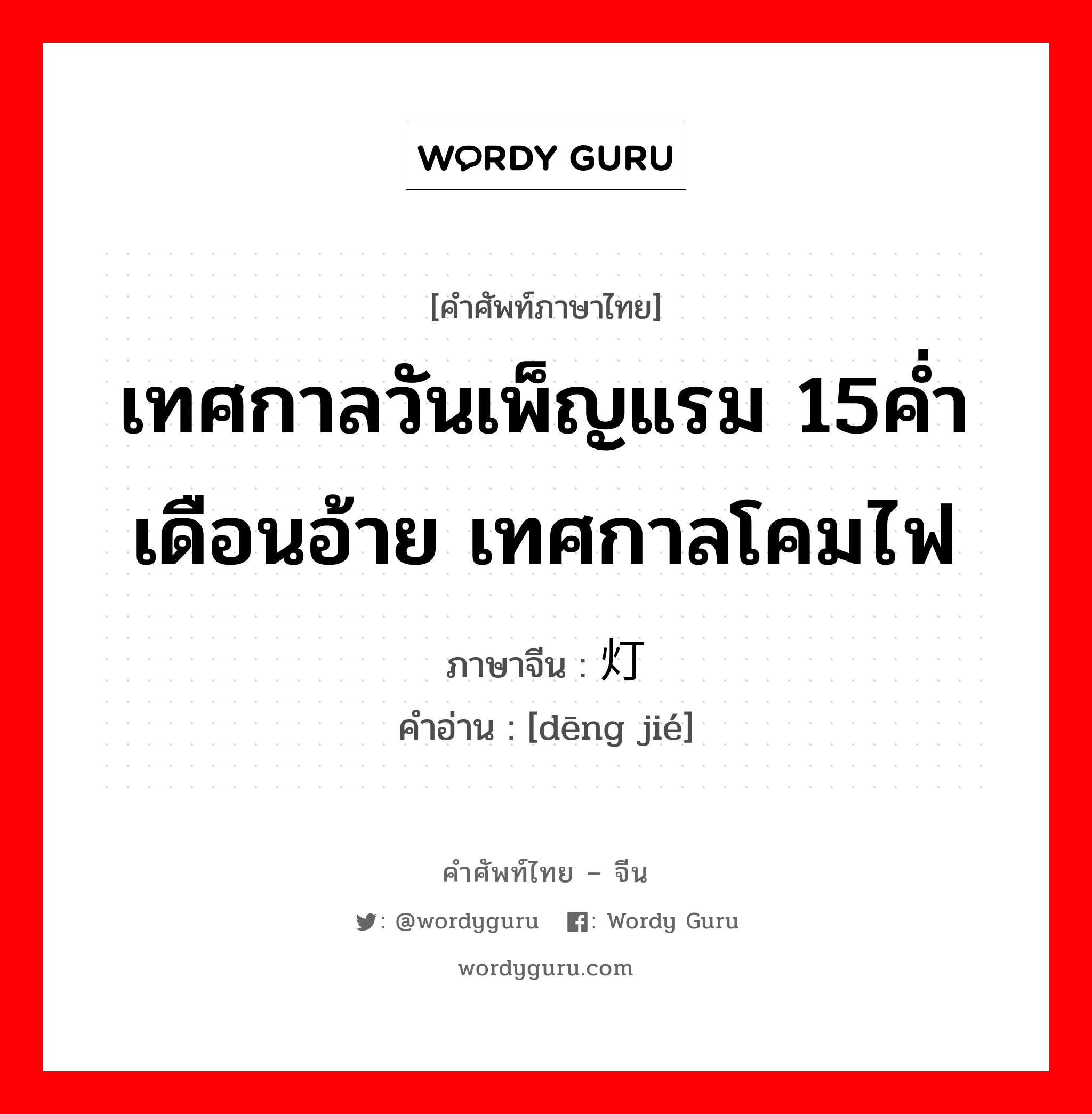 เทศกาลวันเพ็ญแรม 15ค่ำเดือนอ้าย เทศกาลโคมไฟ ภาษาจีนคืออะไร, คำศัพท์ภาษาไทย - จีน เทศกาลวันเพ็ญแรม 15ค่ำเดือนอ้าย เทศกาลโคมไฟ ภาษาจีน 灯节 คำอ่าน [dēng jié]