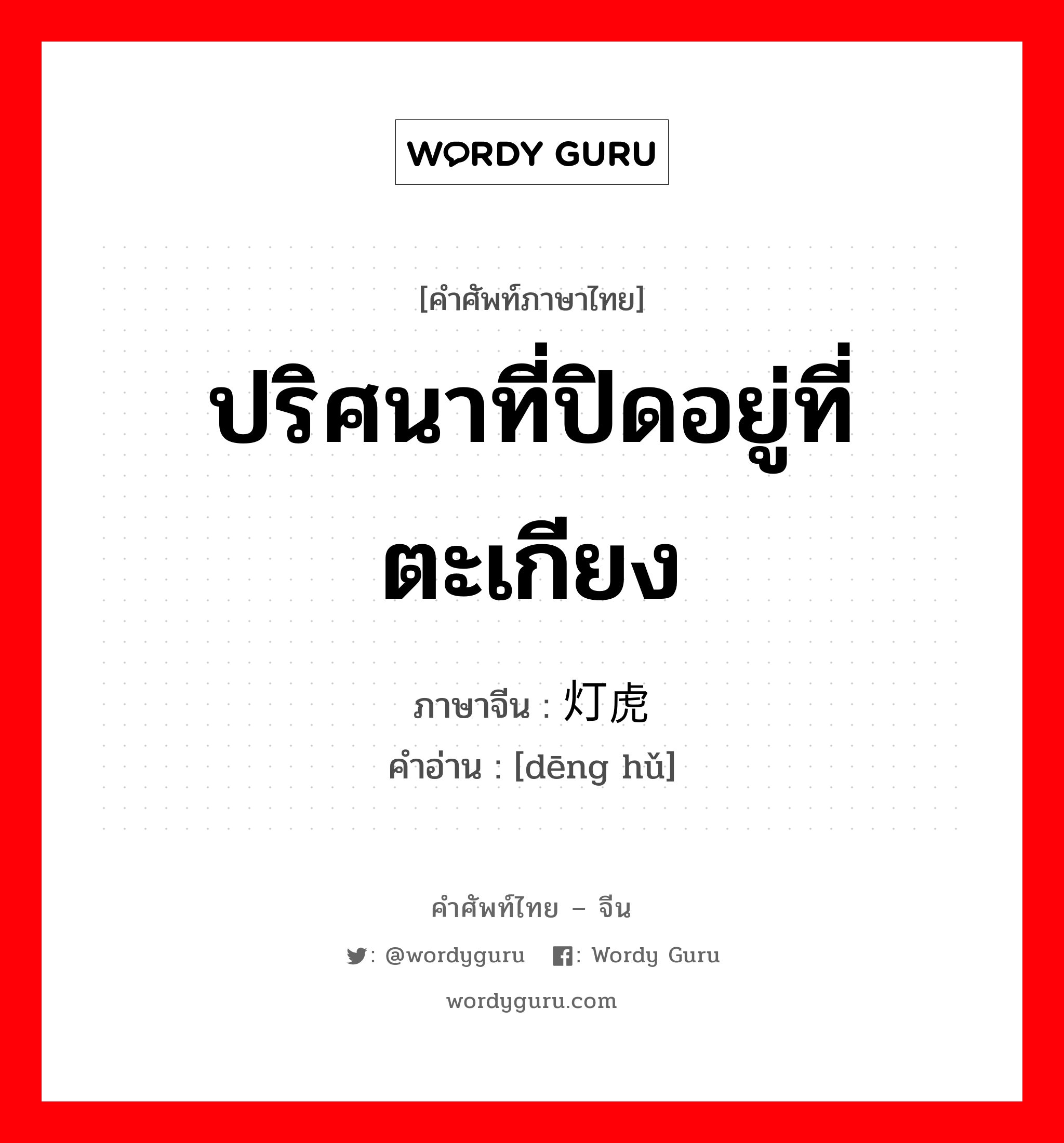 ปริศนาที่ปิดอยู่ที่ตะเกียง ภาษาจีนคืออะไร, คำศัพท์ภาษาไทย - จีน ปริศนาที่ปิดอยู่ที่ตะเกียง ภาษาจีน 灯虎 คำอ่าน [dēng hǔ]