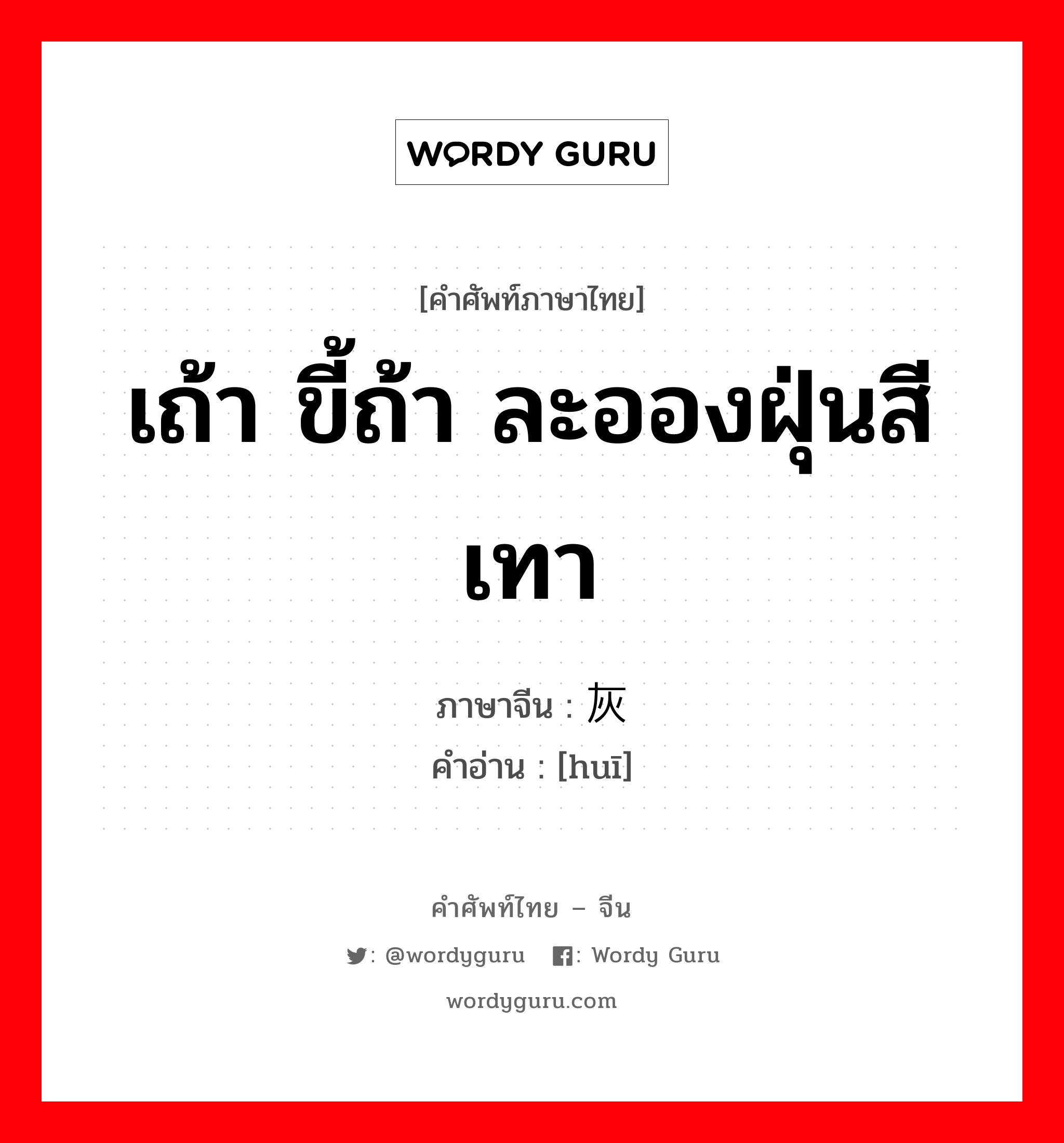 เถ้า ขี้ถ้า ละอองฝุ่นสีเทา ภาษาจีนคืออะไร, คำศัพท์ภาษาไทย - จีน เถ้า ขี้ถ้า ละอองฝุ่นสีเทา ภาษาจีน 灰 คำอ่าน [huī]