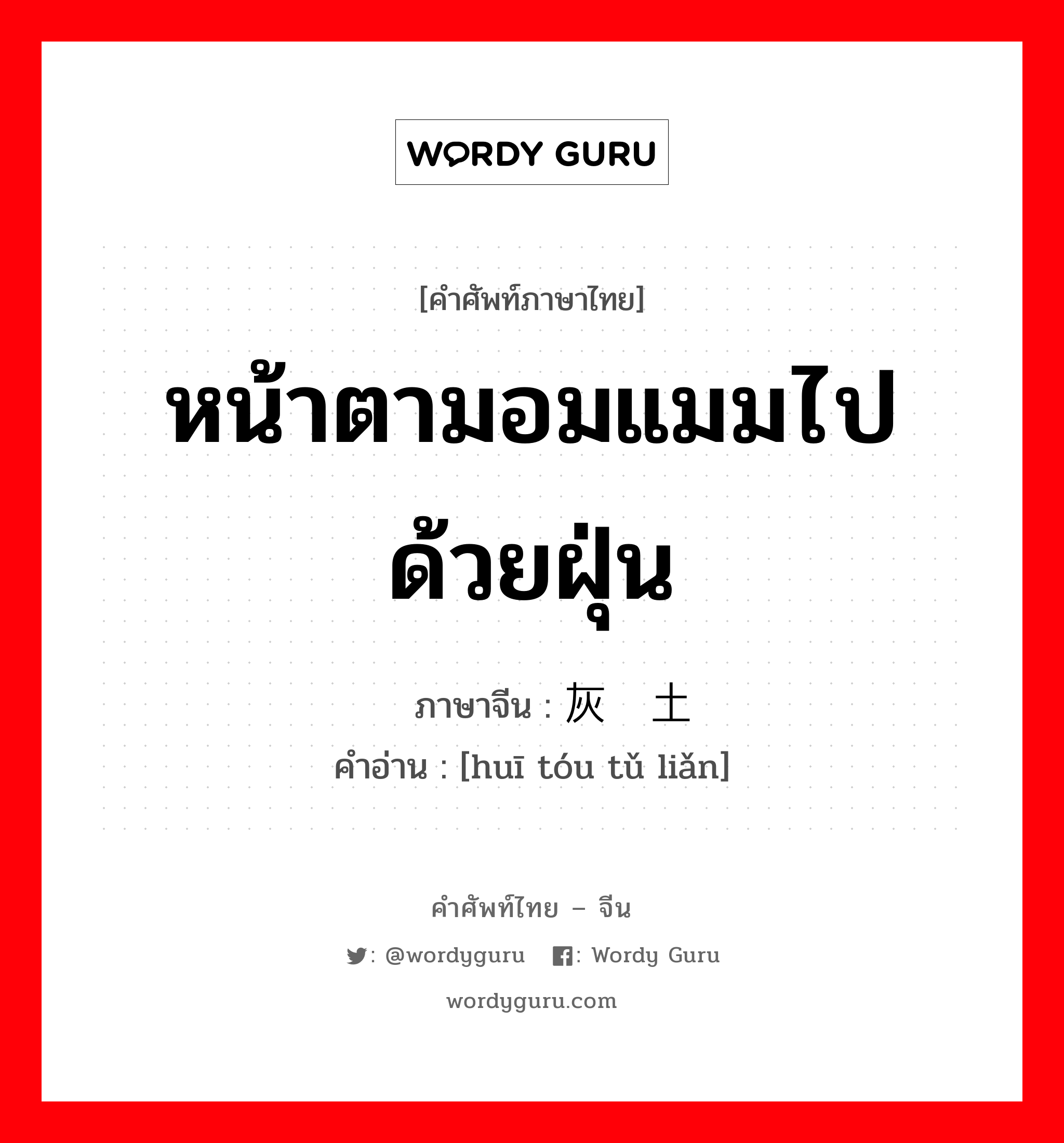 หน้าตามอมแมมไปด้วยฝุ่น ภาษาจีนคืออะไร, คำศัพท์ภาษาไทย - จีน หน้าตามอมแมมไปด้วยฝุ่น ภาษาจีน 灰头土脸 คำอ่าน [huī tóu tǔ liǎn]