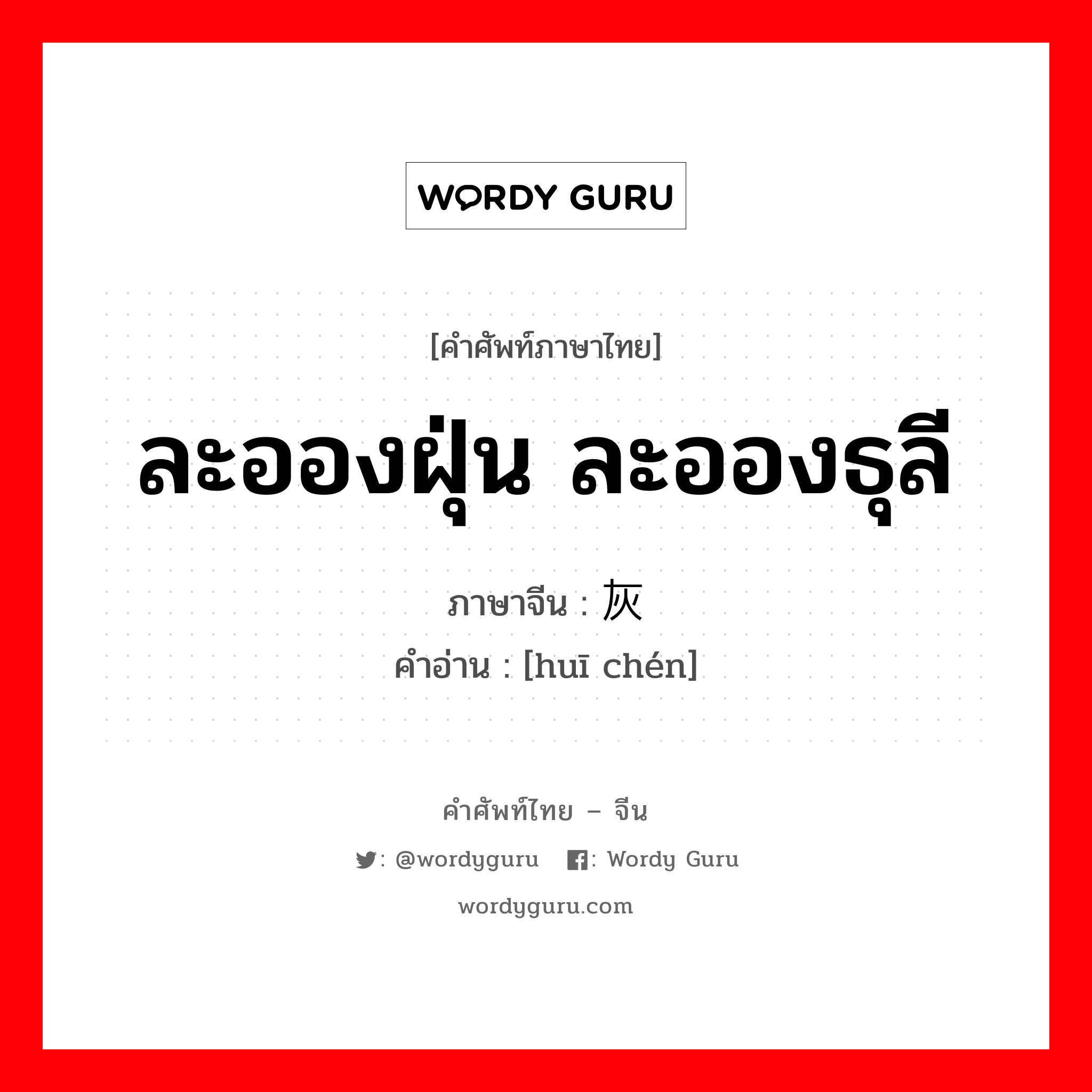 ละอองฝุ่น ละอองธุลี ภาษาจีนคืออะไร, คำศัพท์ภาษาไทย - จีน ละอองฝุ่น ละอองธุลี ภาษาจีน 灰尘 คำอ่าน [huī chén]