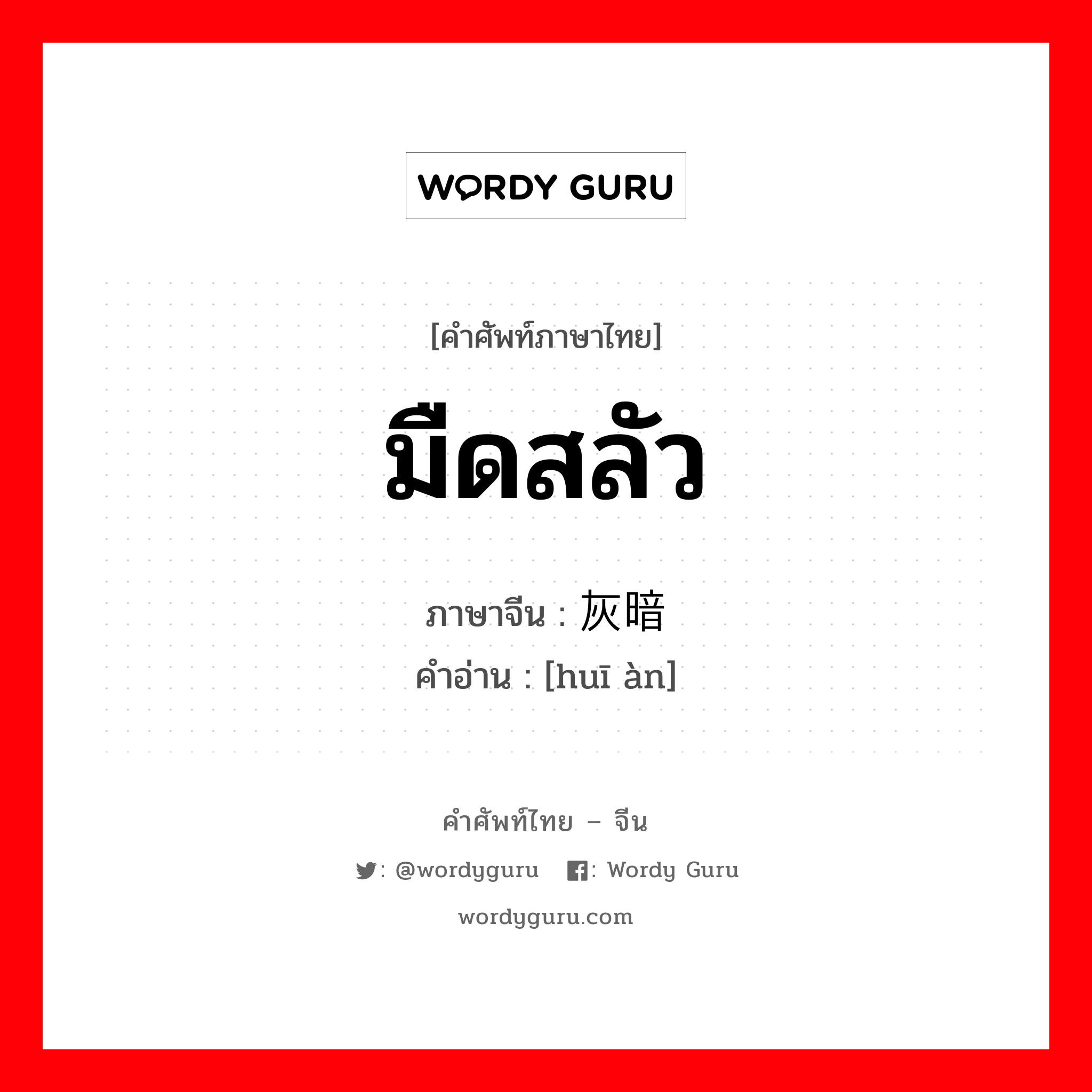 มืดสลัว ภาษาจีนคืออะไร, คำศัพท์ภาษาไทย - จีน มืดสลัว ภาษาจีน 灰暗 คำอ่าน [huī àn]