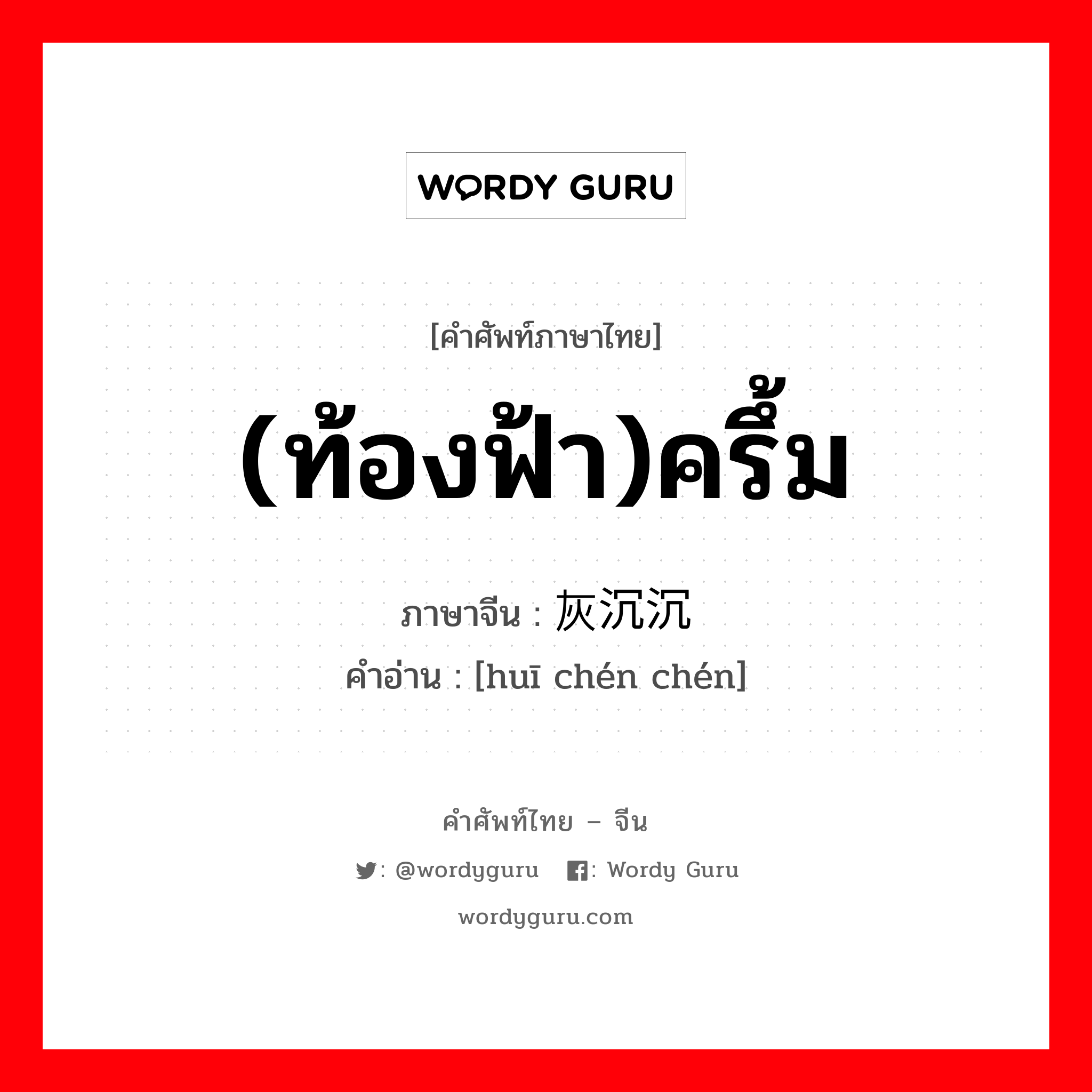 (ท้องฟ้า)ครึ้ม ภาษาจีนคืออะไร, คำศัพท์ภาษาไทย - จีน (ท้องฟ้า)ครึ้ม ภาษาจีน 灰沉沉 คำอ่าน [huī chén chén]