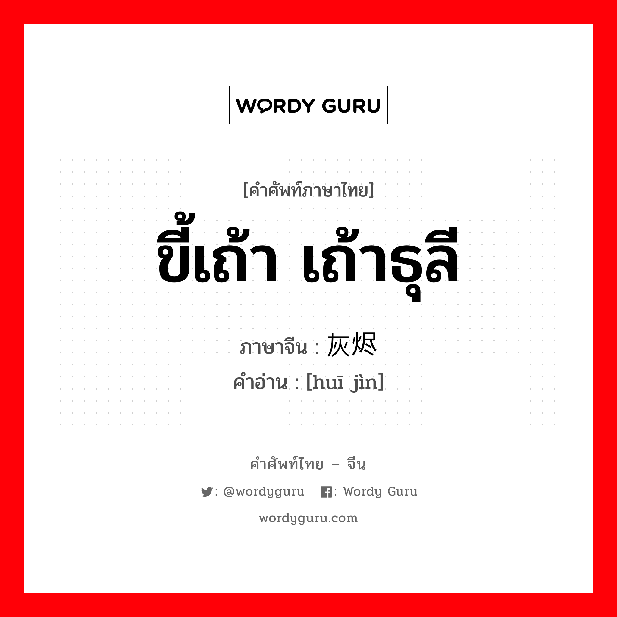 ขี้เถ้า เถ้าธุลี ภาษาจีนคืออะไร, คำศัพท์ภาษาไทย - จีน ขี้เถ้า เถ้าธุลี ภาษาจีน 灰烬 คำอ่าน [huī jìn]