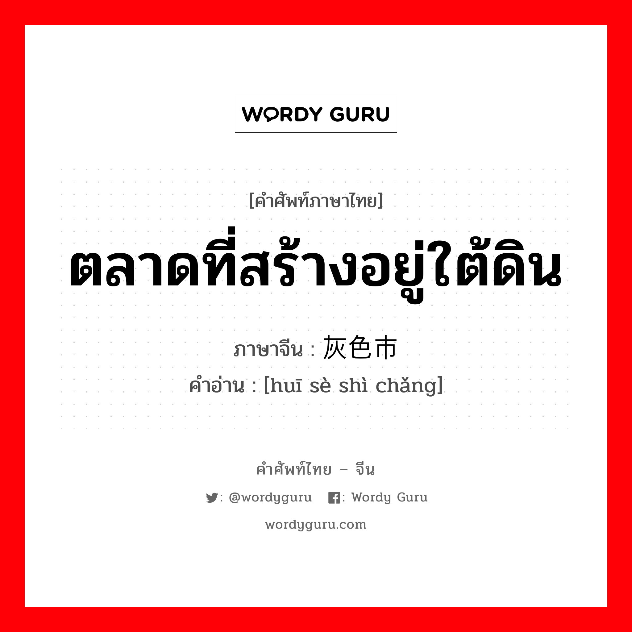 ตลาดที่สร้างอยู่ใต้ดิน ภาษาจีนคืออะไร, คำศัพท์ภาษาไทย - จีน ตลาดที่สร้างอยู่ใต้ดิน ภาษาจีน 灰色市场 คำอ่าน [huī sè shì chǎng]