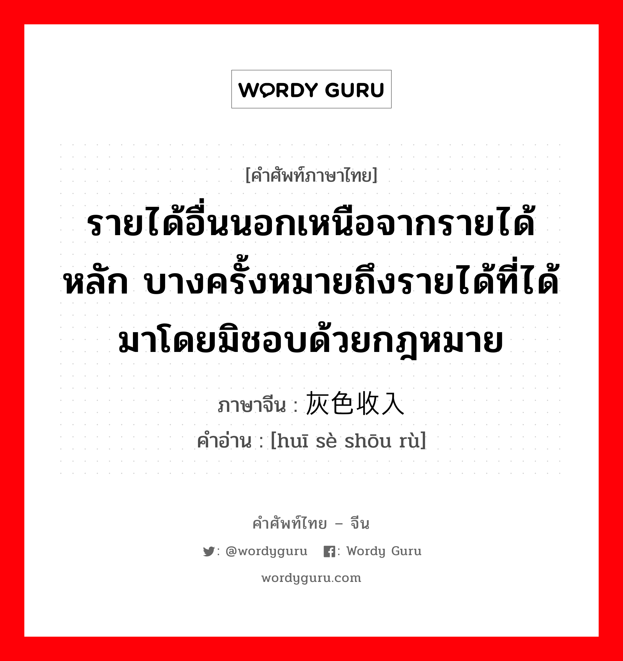 รายได้อื่นนอกเหนือจากรายได้หลัก บางครั้งหมายถึงรายได้ที่ได้มาโดยมิชอบด้วยกฎหมาย ภาษาจีนคืออะไร, คำศัพท์ภาษาไทย - จีน รายได้อื่นนอกเหนือจากรายได้หลัก บางครั้งหมายถึงรายได้ที่ได้มาโดยมิชอบด้วยกฎหมาย ภาษาจีน 灰色收入 คำอ่าน [huī sè shōu rù]