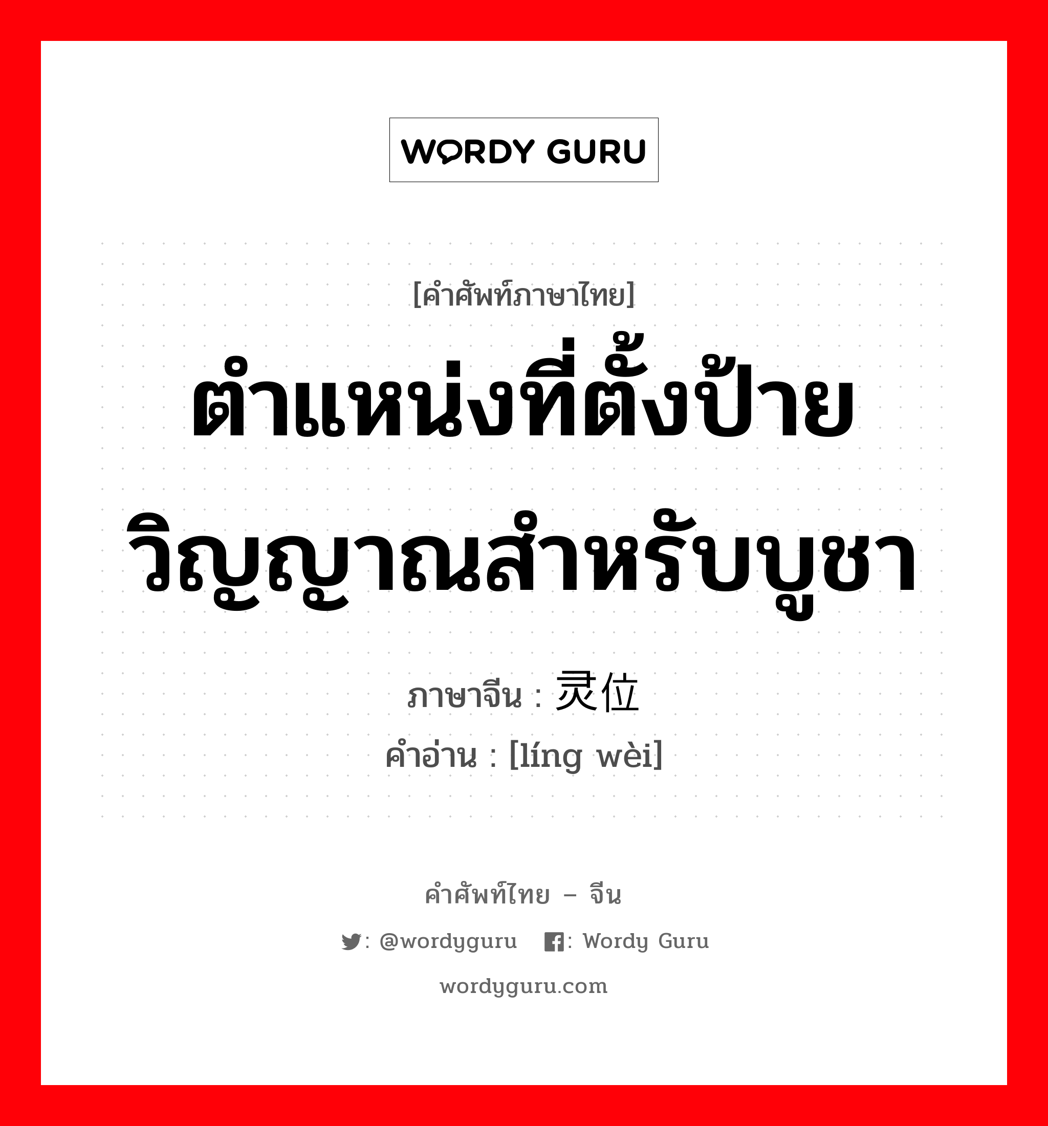 ตำแหน่งที่ตั้งป้ายวิญญาณสำหรับบูชา ภาษาจีนคืออะไร, คำศัพท์ภาษาไทย - จีน ตำแหน่งที่ตั้งป้ายวิญญาณสำหรับบูชา ภาษาจีน 灵位 คำอ่าน [líng wèi]