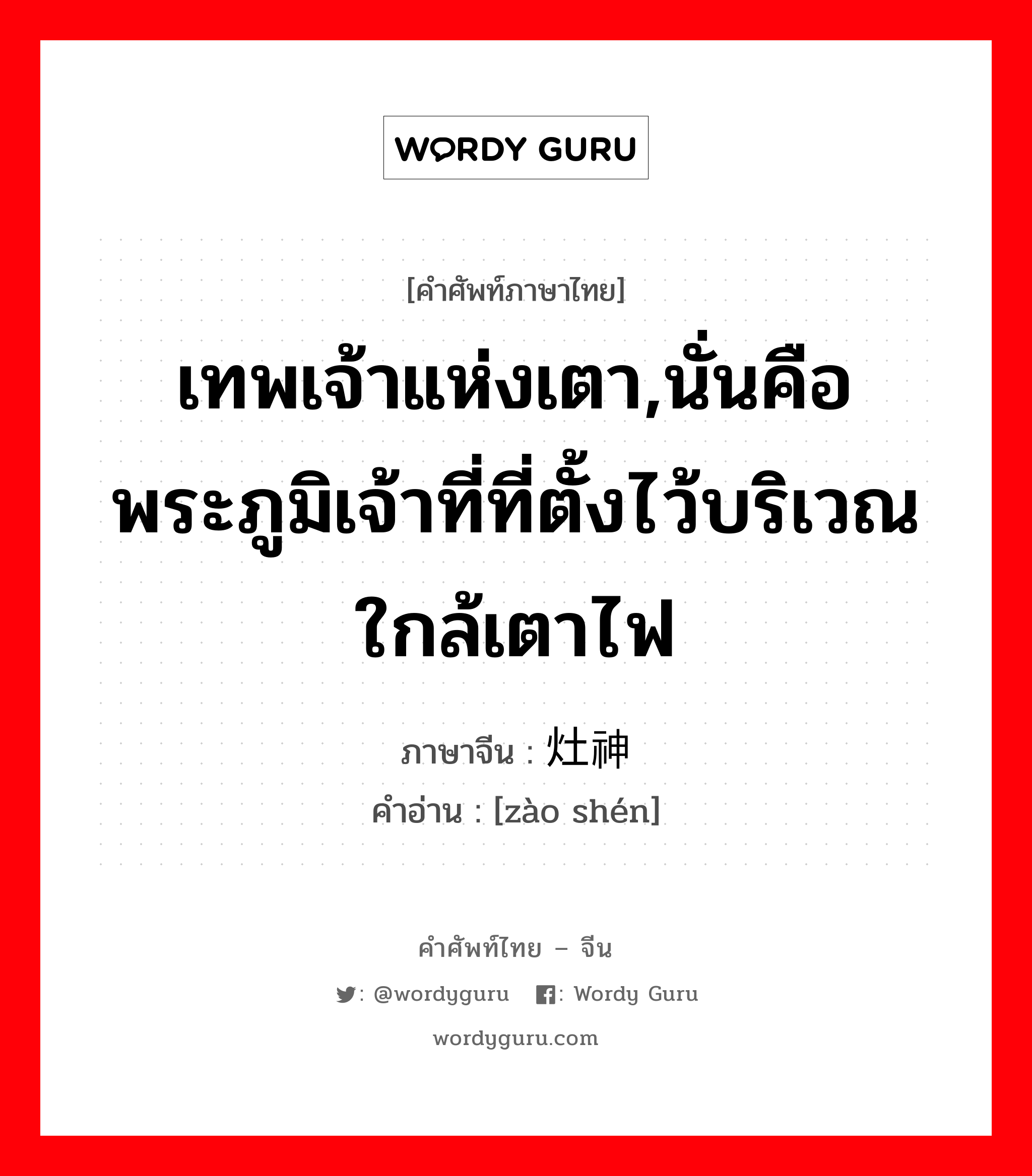 เทพเจ้าแห่งเตา,นั่นคือ พระภูมิเจ้าที่ที่ตั้งไว้บริเวณใกล้เตาไฟ ภาษาจีนคืออะไร, คำศัพท์ภาษาไทย - จีน เทพเจ้าแห่งเตา,นั่นคือ พระภูมิเจ้าที่ที่ตั้งไว้บริเวณใกล้เตาไฟ ภาษาจีน 灶神 คำอ่าน [zào shén]