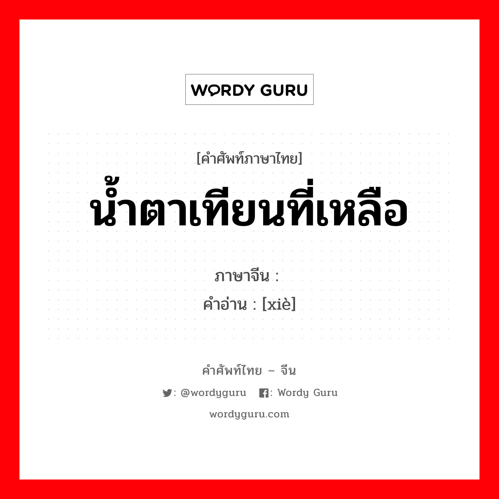 น้ำตาเทียนที่เหลือ ภาษาจีนคืออะไร, คำศัพท์ภาษาไทย - จีน น้ำตาเทียนที่เหลือ ภาษาจีน 灺 คำอ่าน [xiè]