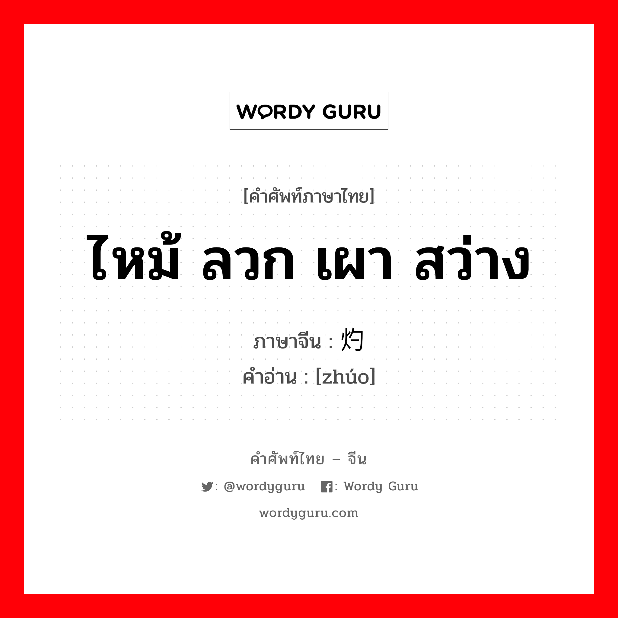 ไหม้ ลวก เผา สว่าง ภาษาจีนคืออะไร, คำศัพท์ภาษาไทย - จีน ไหม้ ลวก เผา สว่าง ภาษาจีน 灼 คำอ่าน [zhúo]