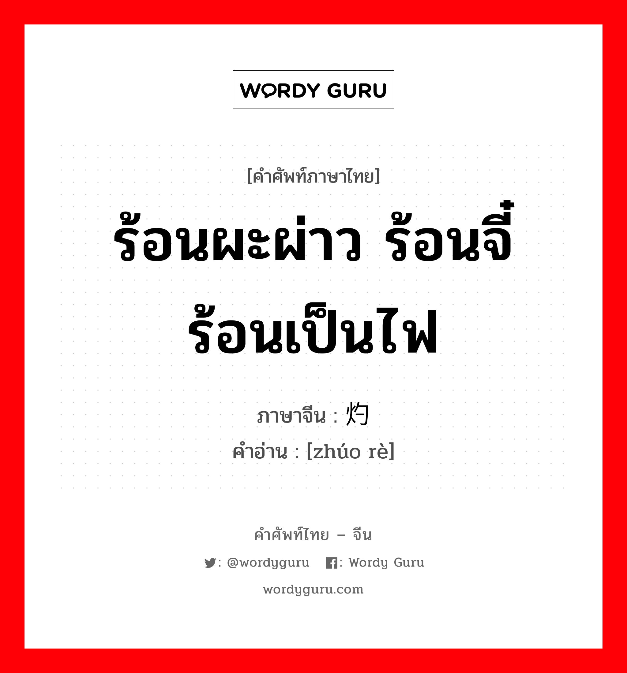 ร้อนผะผ่าว ร้อนจี๋ ร้อนเป็นไฟ ภาษาจีนคืออะไร, คำศัพท์ภาษาไทย - จีน ร้อนผะผ่าว ร้อนจี๋ ร้อนเป็นไฟ ภาษาจีน 灼热 คำอ่าน [zhúo rè]