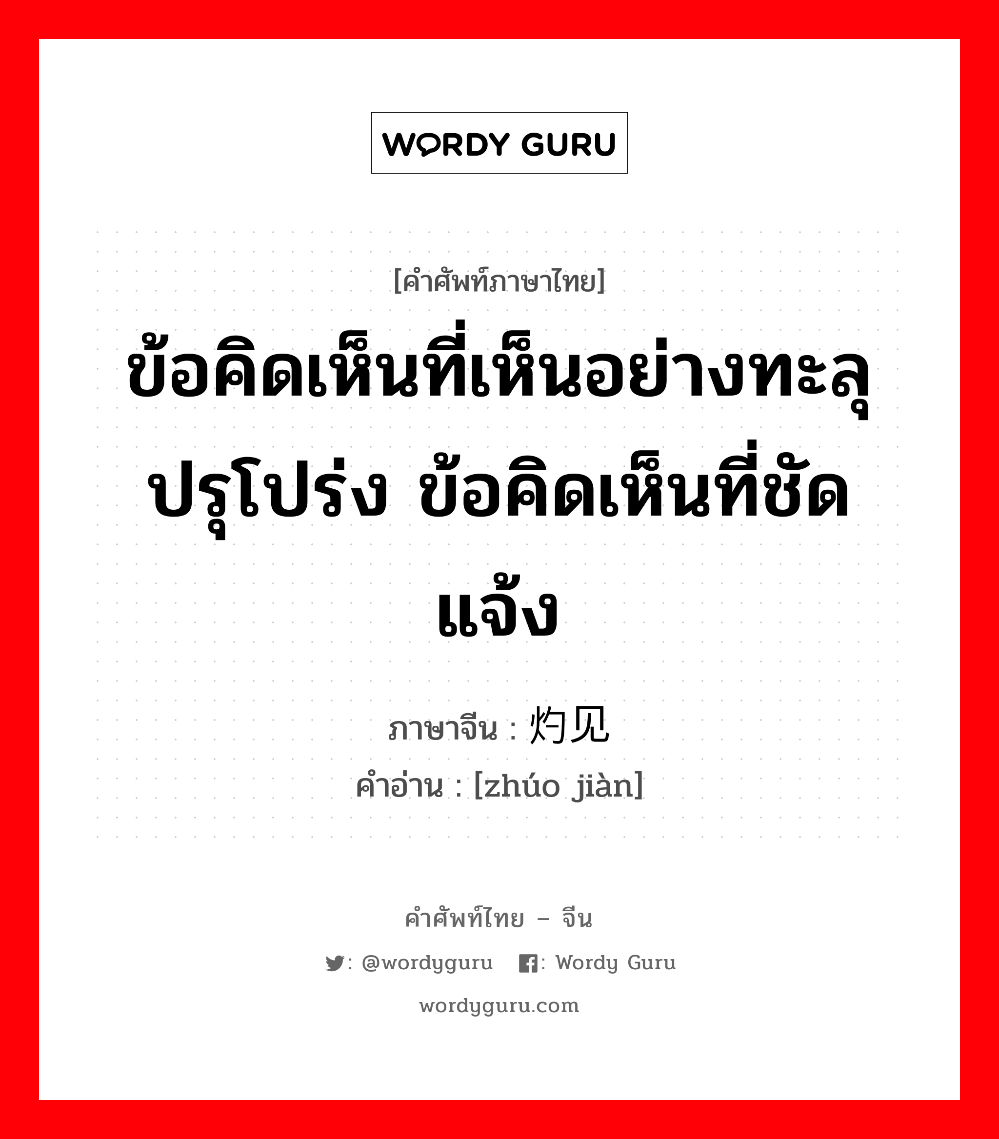 ข้อคิดเห็นที่เห็นอย่างทะลุปรุโปร่ง ข้อคิดเห็นที่ชัดแจ้ง ภาษาจีนคืออะไร, คำศัพท์ภาษาไทย - จีน ข้อคิดเห็นที่เห็นอย่างทะลุปรุโปร่ง ข้อคิดเห็นที่ชัดแจ้ง ภาษาจีน 灼见 คำอ่าน [zhúo jiàn]