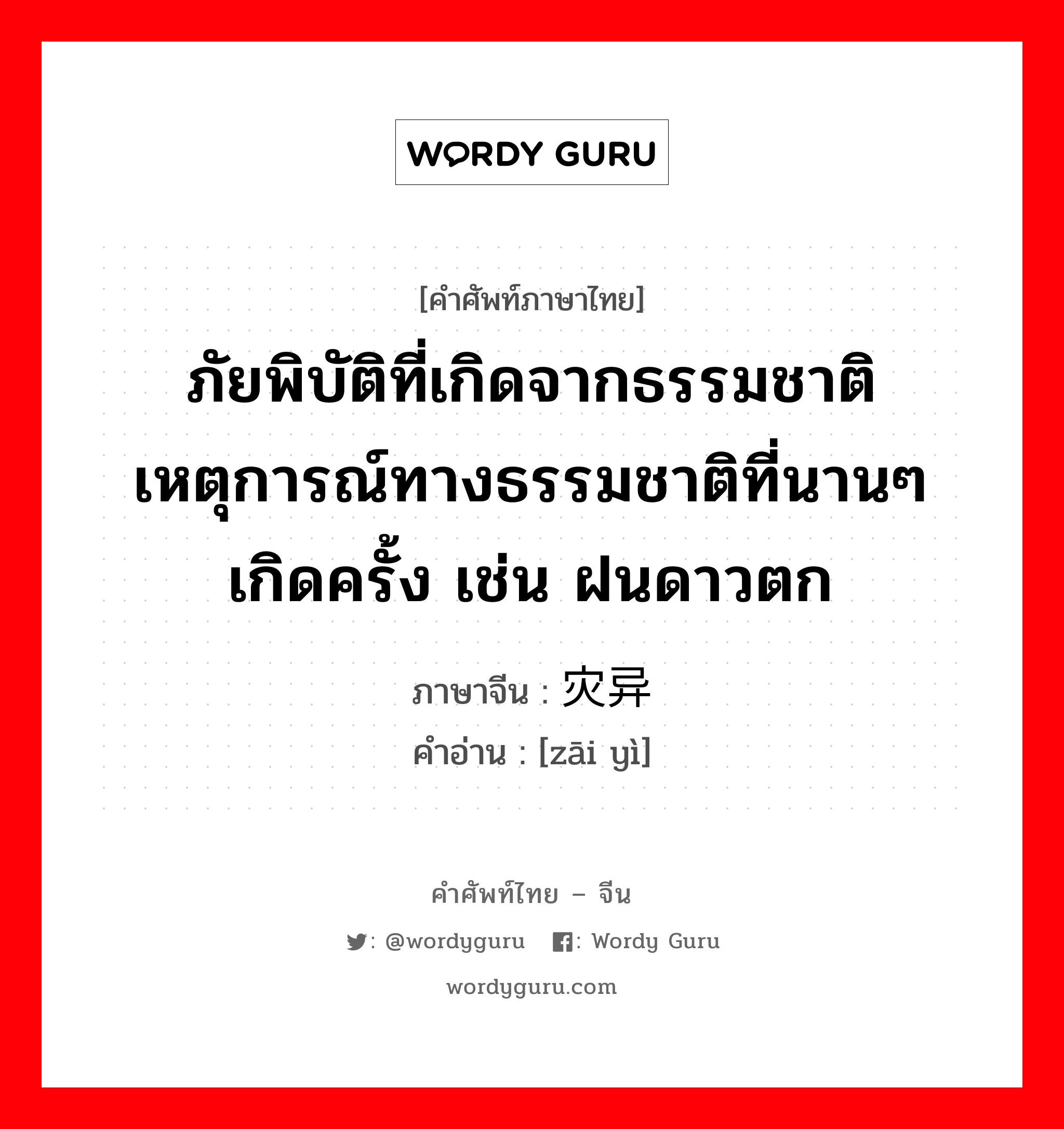 ภัยพิบัติที่เกิดจากธรรมชาติเหตุการณ์ทางธรรมชาติที่นานๆ เกิดครั้ง เช่น ฝนดาวตก ภาษาจีนคืออะไร, คำศัพท์ภาษาไทย - จีน ภัยพิบัติที่เกิดจากธรรมชาติเหตุการณ์ทางธรรมชาติที่นานๆ เกิดครั้ง เช่น ฝนดาวตก ภาษาจีน 灾异 คำอ่าน [zāi yì]