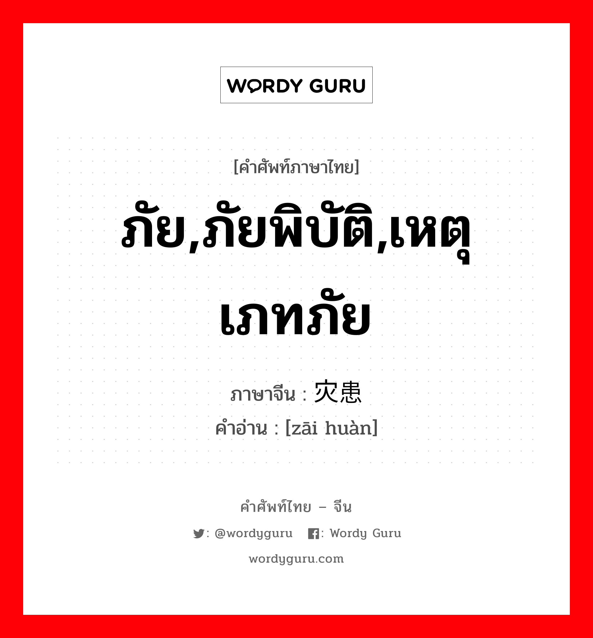 ภัย,ภัยพิบัติ,เหตุเภทภัย ภาษาจีนคืออะไร, คำศัพท์ภาษาไทย - จีน ภัย,ภัยพิบัติ,เหตุเภทภัย ภาษาจีน 灾患 คำอ่าน [zāi huàn]