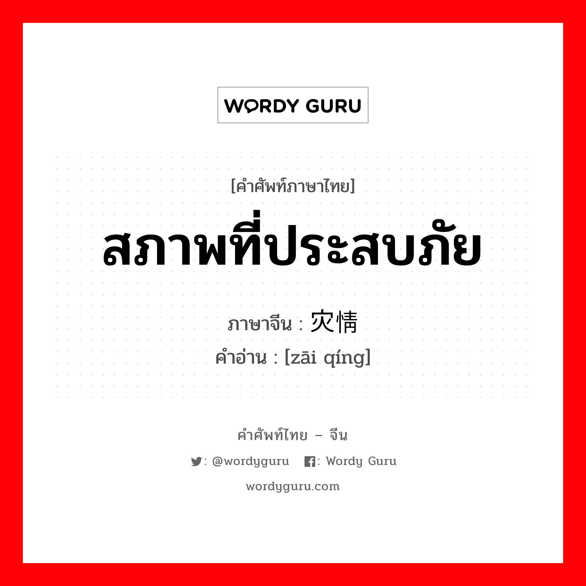 สภาพที่ประสบภัย ภาษาจีนคืออะไร, คำศัพท์ภาษาไทย - จีน สภาพที่ประสบภัย ภาษาจีน 灾情 คำอ่าน [zāi qíng]