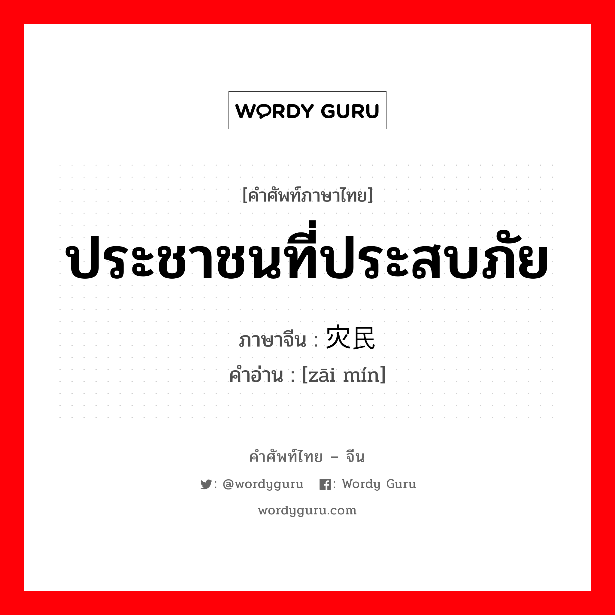 ประชาชนที่ประสบภัย ภาษาจีนคืออะไร, คำศัพท์ภาษาไทย - จีน ประชาชนที่ประสบภัย ภาษาจีน 灾民 คำอ่าน [zāi mín]