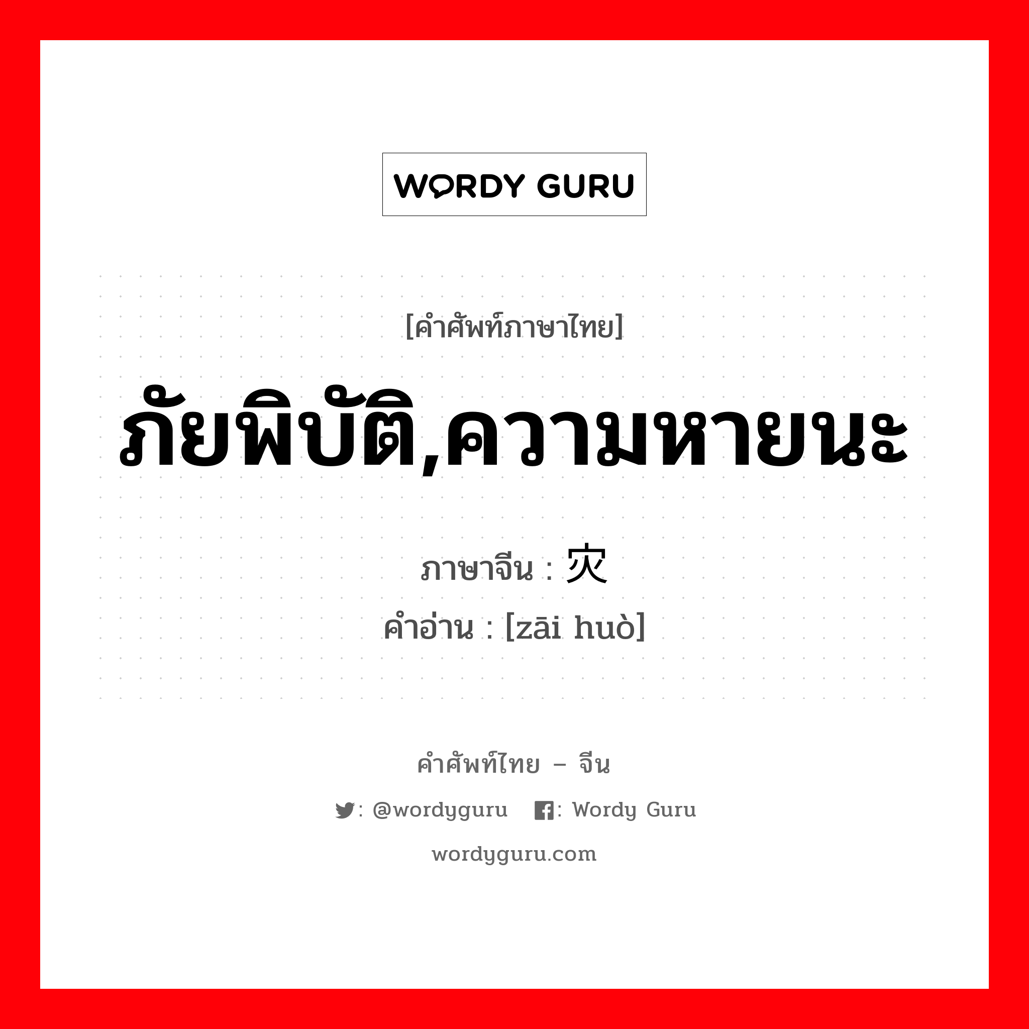 ภัยพิบัติ,ความหายนะ ภาษาจีนคืออะไร, คำศัพท์ภาษาไทย - จีน ภัยพิบัติ,ความหายนะ ภาษาจีน 灾祸 คำอ่าน [zāi huò]