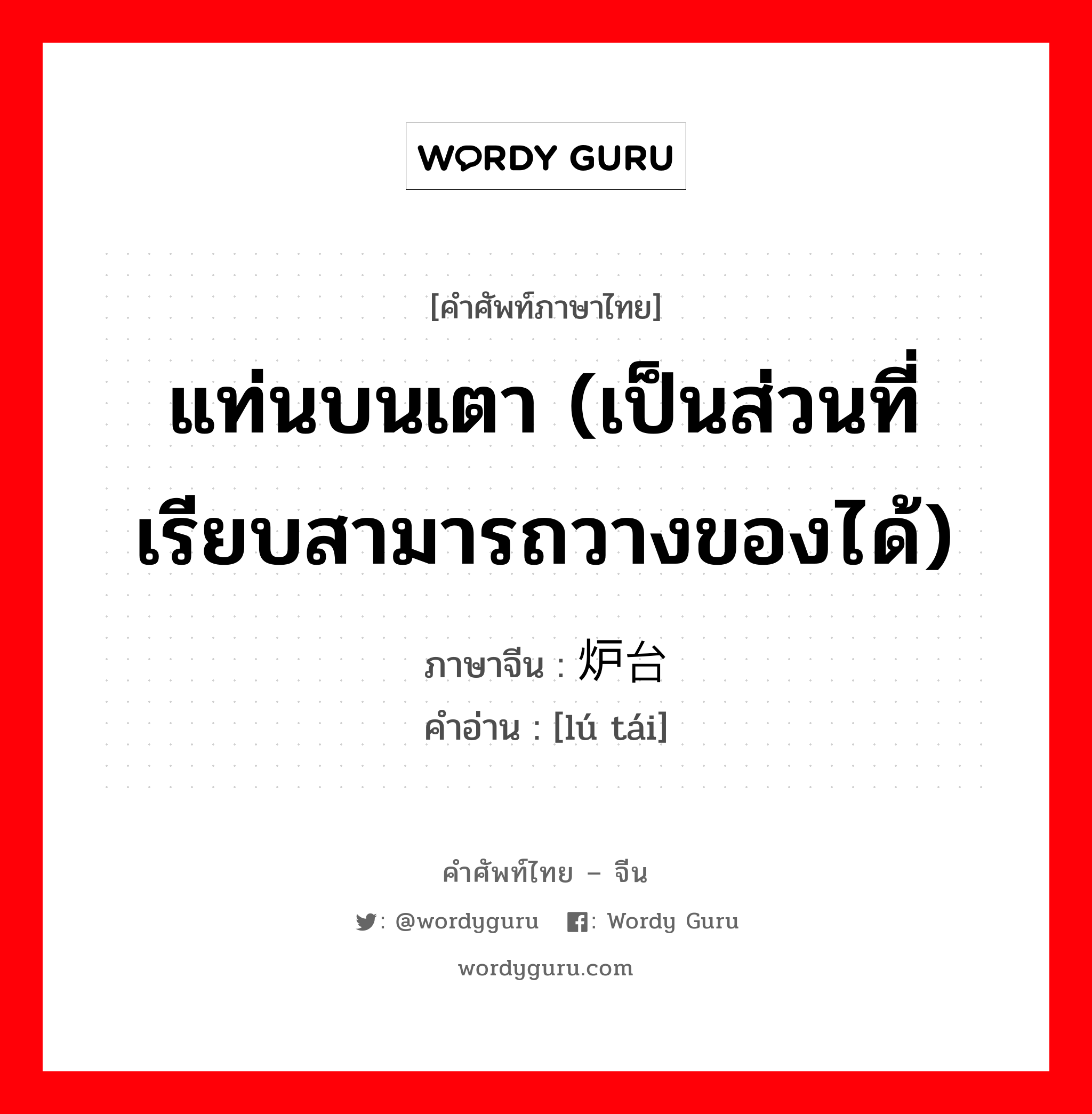 แท่นบนเตา (เป็นส่วนที่เรียบสามารถวางของได้) ภาษาจีนคืออะไร, คำศัพท์ภาษาไทย - จีน แท่นบนเตา (เป็นส่วนที่เรียบสามารถวางของได้) ภาษาจีน 炉台 คำอ่าน [lú tái]