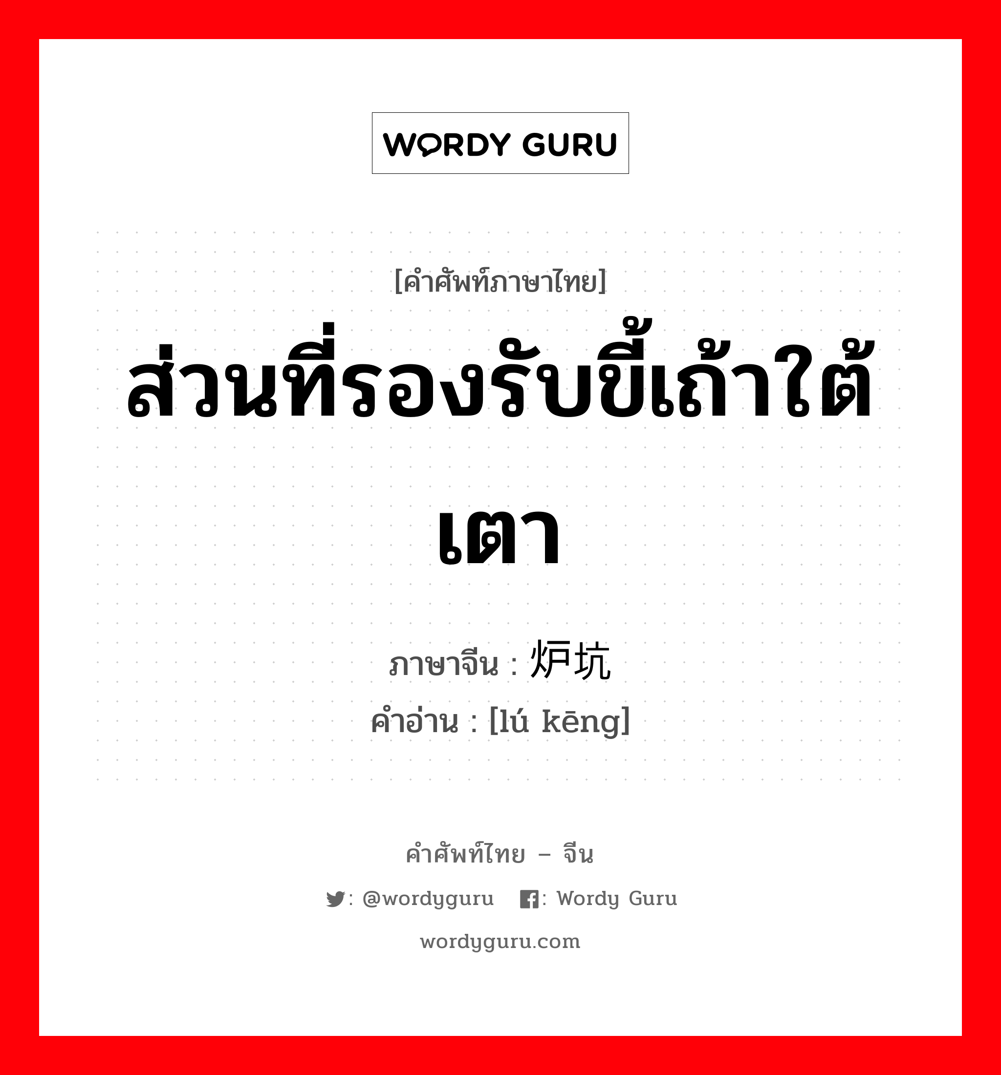 ส่วนที่รองรับขี้เถ้าใต้เตา ภาษาจีนคืออะไร, คำศัพท์ภาษาไทย - จีน ส่วนที่รองรับขี้เถ้าใต้เตา ภาษาจีน 炉坑 คำอ่าน [lú kēng]