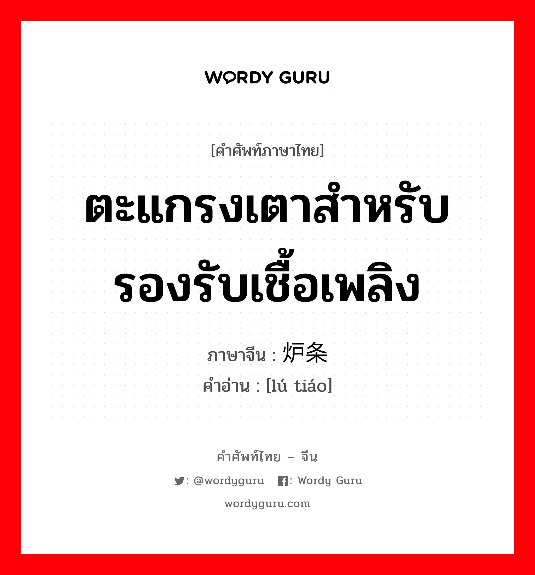 ตะแกรงเตาสำหรับรองรับเชื้อเพลิง ภาษาจีนคืออะไร, คำศัพท์ภาษาไทย - จีน ตะแกรงเตาสำหรับรองรับเชื้อเพลิง ภาษาจีน 炉条 คำอ่าน [lú tiáo]